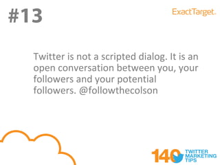 #13
  Twitter is not a scripted dialog. It is an
  open conversation between you, your
  followers and your potential
  followers. @followthecolson
 