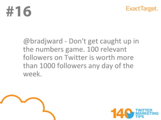 #16
#17
  @bradjward - Don't get caught up in
  the numbers game. 100 relevant
  followers on Twitter is worth more
  than 1000 followers any day of the
  week.
 