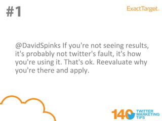 #1
 @DavidSpinks If you're not seeing results,
 it's probably not twitter's fault, it's how
 you're using it. That's ok. Reevaluate why
 you're there and apply.
 