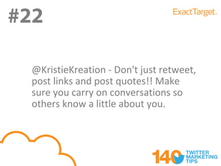#22

  @KristieKreation - Don't just retweet,
  post links and post quotes!! Make
  sure you carry on conversations so
  others know a little about you.
 
