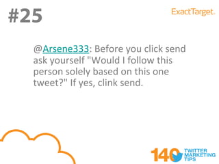 #25
#25
  @Arsene333: Before you click send
  ask yourself "Would I follow this
  person solely based on this one
  tweet?" If yes, clink send.
 