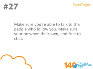 #27
#27
  Make sure you're able to talk to the
  people who follow you. Make sure
  your on when their own, and free to
  chat.
 