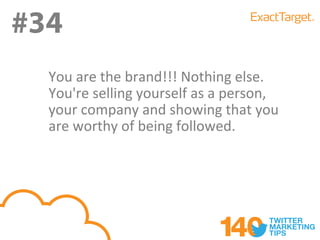 #34
#34
  You are the brand!!! Nothing else.
  You're selling yourself as a person,
  your company and showing that you
  are worthy of being followed.
 