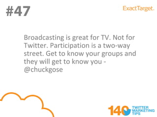 #47
#47
  Broadcasting is great for TV. Not for
  Twitter. Participation is a two-way
  street. Get to know your groups and
  they will get to know you -
  @chuckgose
 