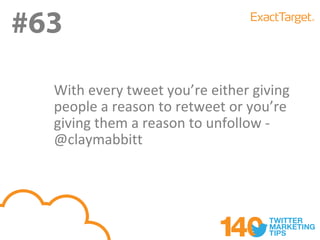 #63
#63
  With every tweet you’re either giving
  people a reason to retweet or you’re
  giving them a reason to unfollow -
  @claymabbitt
 