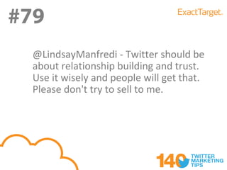 #79
  @LindsayManfredi - Twitter should be
  about relationship building and trust.
  Use it wisely and people will get that.
  Please don't try to sell to me.
 
