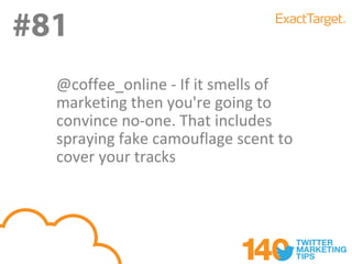 #81
  @coffee_online - If it smells of
  marketing then you're going to
  convince no-one. That includes
  spraying fake camouflage scent to
  cover your tracks
 