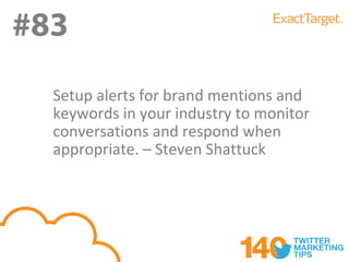 #83
  Setup alerts for brand mentions and
  keywords in your industry to monitor
  conversations and respond when
  appropriate. – Steven Shattuck
 