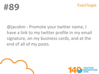 #89
@jacobm - Promote your twitter name, I
have a link to my twitter profile in my email
signature, on my business cards, and at the
end of all of my posts.
 