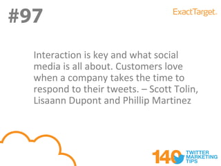 #97
  Interaction is key and what social
  media is all about. Customers love
  when a company takes the time to
  respond to their tweets. – Scott Tolin,
  Lisaann Dupont and Phillip Martinez
 