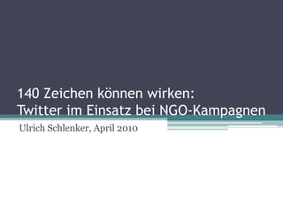 140 Zeichen können wirken: Twitter im Einsatz bei NGO-Kampagnen Ulrich Schlenker, April 2010 