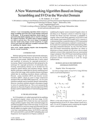 ACEEE Int. J. on Network Security , Vol. 02, No. 03, July 2011



         A New Watermarking Algorithm Based on Image
           Scrambling and SVD in the Wavelet Domain
                                                  U. M. Gokhale1, Y. V. Joshi2
 1
     U.M.Gokhale is working as Asst.Professor in Electronics and Telecommunication Department in G.H.Raisoni Institute of
                           Engineering and Technology for Women, Nagpur., Maharashtra, India
                                               (e-mail : umgokhale@gmail.com)
              2
                Y.V.Joshi is working as Director Walchand College Of Engineering Sangli, Maharashtra, India
                                            (e-mail:yashwant.josh@gmail.com).

Abstract- A new watermarking algorithm which is based on                 modifying the singular vectors instead of singular values. In
image scrambling and SVD in the wavelet domain is discussed              [8] Ghazy et al. Proposed a scheme in which the image is
in this paper. In the proposed algorithm, chaotic signals are            divided into blocks and then watermark is embedded in
generated using logistic mapping and are used for scrambling             singular values of each block separately. In [9] SVD is used
the original watermark. The initial values of logistic mapping
                                                                         with a human visual system (HVS) model. In [11] , however, it
are taken as private keys. The covert image is decomposed
into four bands using integer wavelet transform; we apply                is demonstrated that a counterfeit attack on SVD watermarked
SVD to each band and embed the scrambled watermark data                  image is possible and proposes a method to counterattack it.
by modifying the singular values.                                        In [12] and [13] it is pointed out that SVD watermarking suffers
                                                                         from false watermark detection. In [14] it has been shown
Index words - logistic mapping, singular value decomposition,
discrete wavelet transforms.                                             that SVD based watermarking algorithms are robust to
                                                                         distortions as long as attacks are not severe, also an attack
                                                                         method to extract a false watermark from any watermarked
                      I. INTRODUCTION
                                                                         image is proposed. Thus SVD based watermarking methods
    With the rapid growth of internet and networks techniques,           cannot be used for the ownership of an image. In our
Multimedia data transforming and sharing has become                      proposed scheme watermarking is used for image
common to many people. Multimedia data is easily copied                  authentication.
and modified, so necessity for copyright protection is
increasing. Digital watermarking has been proposed as the                         III.SINGULAR VALUE DECOMPOSITION
technique for copyright protection of multimedia data.                                   AND IMAGE ENCRYPTION
Existing watermarking schemes can be divided into two
categories spatial domain and transform domain. Spatial                  A.       Singular Value Decomposition
domain techniques embed data by directly modifying pixel                   Let A be an image matrix of size N×N. Using SVD the
values of the host image, while transform domain techniques              matrix A can be decomposed as:
embed data by modifying transform domain coefficients.
Discrete cosine transform (DCT) and discrete wavelet
transform (DWT), which are used in image compression
standards JPEG and JPEG2000 respectively , are two main
transform methods used in transform domain watermarking.
However, transform methods attempt to decompose images
in terms of a standard basis set. This is not necessarily the
optimum set. Recently Singular value decomposition (SVD)
has been used for implementation of watermarking algorithms
[1-10].

                  II. THE RELATED WORK
    In [1] Gorodetski et al. embed watermark bits by modifying
the quantized singular values of the host image. In [2],
Chandra computed SVD of both the host and watermark                      Where r is the rank of matrix A(r d” N), UA and VA are or-
images and then singular values of the watermark images are              thogonal matrices of size N×N, whose column vectors are ui
minified and added to those of the host image. In [3] Liu and            and vi. S is an N×N diagonal matrix containing the singular
Tan applied SVD to only host image and watermark bits are                values si assumed to be in decreasing order.
directly added to its singular values. In [4] Ganic et al. Propose
a two layer watermarking scheme. In [5] SVD is used with
DCT and in [6] SVD is used with DWT embedding data in all
frequencies. In [7] Agrawal et al. Propose a scheme of

                                                                     1
© 2011 ACEEE
DOI: 01.IJNS.02.03.141
 