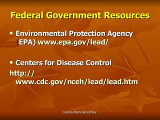 Federal Government Resources Environmental Protection Agency  ( EPA)   www.epa.gov/lead/ Centers for Disease Control http:// www.cdc.gov/nceh/lead/lead.htm 