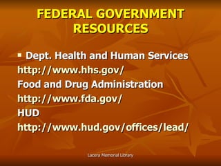 FEDERAL GOVERNMENT RESOURCES Dept. Health and Human Services http://www.hhs.gov/ Food and Drug Administration http://www.fda.gov/ HUD http://www.hud.gov/offices/lead/ 