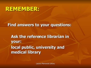 Find answers to your questions: Ask the reference librarian in your: local public, university and medical library REMEMBER: 
