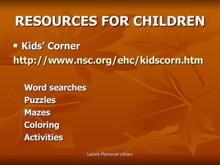 RESOURCES   FOR CHILDREN Kids’ Corner http://www.nsc.org/ehc/kidscorn.htm Word searches Puzzles Mazes Coloring Activities 