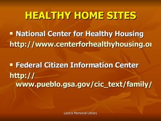 HEALTHY HOME SITES National Center for Healthy Housing http://www.centerforhealthyhousing.org/index.html Federal Citizen Information Center http:// www.pueblo.gsa.gov/cic_text/family/healthyhome/lead.htm 