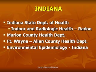 INDIANA Indiana State Dept. of Health Indoor and Radiologic Health – Radon Marion County Health Dept. Ft. Wayne – Allen County Health Dept.  Environmental Epidemiology - Indiana 
