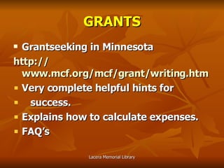 GRANTS Grantseeking in Minnesota http:// www.mcf.org/mcf/grant/writing.htm Very complete helpful hints for success. Explains how to calculate expenses. FAQ’s 