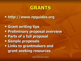 GRANTS http://www.npguides.org Grant writing tips Preliminary proposal overview Parts of a full proposal Sample proposals Links to grantmakers and  grant seeking resources 