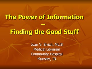 The Power of Information –  Finding the Good Stuff Joan V. Zivich, MLIS Medical Librarian Community Hospital Munster, IN 