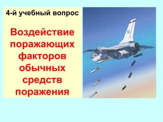 4-й учебный вопрос

Воздействие
поражающих
факторов
обычных
средств
поражения

 