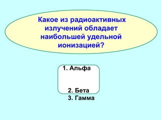 Какое из радиоактивных
излучений обладает
наибольшей удельной
ионизацией?
1. Альфа
2. Бета
3. Гамма

 
