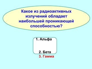 Какое из радиоактивных
излучений обладает
наибольшей проникающей
способностью?
1. Альфа
2. Бета
3. Гамма

 