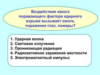 Воздействие какого
поражающего фактора ядерного
взрыва вызывает ожоги,
поражение глаз, пожары?
1. Ударная волна
2. Световое излучение
3. Проникающая радиация
4. Радиоактивное заражение местности
5. Электромагнитный импульс

 