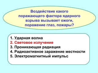 Воздействие какого
поражающего фактора ядерного
взрыва вызывает ожоги,
поражение глаз, пожары?
1. Ударная волна
2. Световое излучение
3. Проникающая радиация
4. Радиоактивное заражение местности
5. Электромагнитный импульс

 