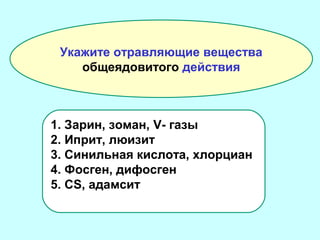 Укажите отравляющие вещества
общеядовитого действия

1. Зарин, зоман, V- газы
2. Иприт, люизит
3. Синильная кислота, хлорциан
4. Фосген, дифосген
5. CS, адамсит

 