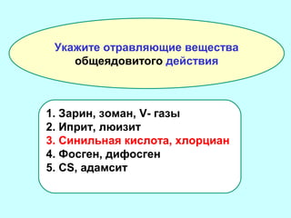 Укажите отравляющие вещества
общеядовитого действия

1. Зарин, зоман, V- газы
2. Иприт, люизит
3. Синильная кислота, хлорциан
4. Фосген, дифосген
5. CS, адамсит

 
