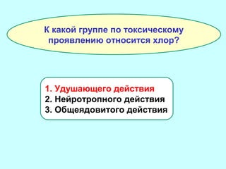 К какой группе по токсическому
проявлению относится хлор?

1. Удушающего действия
2. Нейротропного действия
3. Общеядовитого действия

 