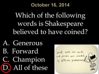 Which of the following 
words is Shakespeare 
believed to have coined? 
A. Generous 
B. Forward 
C. Champion 
D. All of these 
 
