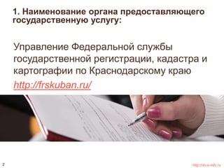 1. Наименование органа предоставляющего 
государственную услугу: 
Управление Федеральной службы 
государственной регистрации, кадастра и 
картографии по Краснодарскому краю 
http://frskuban.ru/ 
2 http://do.e-mfc.ru 
 