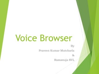 Voice Browser
By
Praveen Kumar Mutcharla
&
Ramanuja SVL
 