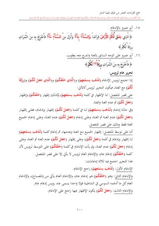 ‫النشر‬ ‫طيبة‬ ‫طرق‬ ‫من‬ ‫العشر‬ ‫اءات‬‫ر‬‫الق‬ ‫مجع‬
‫برسول‬ ‫السند‬ ‫متصل‬ ‫جماز‬ ‫شيخ‬ ‫عن‬ ‫التلقي‬ ‫هو‬ ‫التعلم‬ ‫يف‬ ‫األصل‬‫و‬ ،‫لالستذكار‬ ‫وسيلة‬ ‫هو‬ ‫بل‬ ‫العشر‬ ‫اءات‬‫ر‬‫الق‬ ‫مجع‬ ‫لتعلم‬ ‫وسيلة‬ ‫ليس‬ ‫الكتاب‬ ‫هذا‬‫وسلم‬ ‫عليه‬ ‫اهلل‬ ‫صلى‬ ‫اهلل‬.
100
15.‫باإلدغا‬ ‫عمرو‬ ‫أبو‬.
{‫ِي‬‫ذ‬َّ‫ل‬‫ا‬َ‫ع‬َ‫ج‬َّ‫ل‬ ‫ل‬َ‫ض‬ْ‫ر‬َ‫أل‬‫ا‬ ُ‫م‬ُ‫ك‬ً‫ا‬‫َاش‬‫ر‬ِ‫ف‬َ‫م‬َّ‫س‬‫ل‬‫ا‬َ‫و‬‫آ‬َ‫ء‬َ‫ن‬ِ‫ب‬‫آ‬ً‫ء‬‫ِن‬‫م‬ َ‫ل‬َ‫ز‬‫ن‬َ‫أ‬َ‫و‬ََ‫م‬َّ‫س‬‫ل‬‫ا‬‫آ‬ِ‫ء‬َ‫م‬‫آ‬ً‫ء‬ِ‫ت‬‫َا‬‫ر‬َ‫م‬َّ‫ث‬‫ل‬‫ا‬ َ‫ن‬ِ‫م‬ ِ‫ه‬ِ‫ب‬ َ‫ج‬َ‫ر‬ْ‫خ‬َ‫أ‬َ‫ف‬
ْ‫م‬ُ‫ك‬َّ‫ل‬ ً‫ا‬‫ْق‬‫ز‬ِ‫ر‬}
16.‫عمرو‬ ‫أبو‬‫السابق‬ ‫الوجه‬ ‫على‬‫يعقوب‬ ‫معه‬ ‫ج‬‫اندر‬‫و‬ ‫بالغنة‬.
{ِ‫ت‬‫َا‬‫ر‬َ‫م‬َّ‫ث‬‫ل‬‫ا‬ َ‫ن‬ِ‫م‬ ِ‫ه‬ِ‫ب‬ َ‫ج‬َ‫ر‬ْ‫خ‬َ‫أ‬َ‫ف‬‫ْق‬‫ز‬ِ‫ر‬ً‫ا‬‫غنة‬
َ‫ل‬ْ‫م‬ُ‫ك‬}
‫لرويس‬ ‫هام‬ ‫تحرير‬:
‫اإلدغا‬ ‫لرويس‬ ‫اجتمع‬ ‫إذا‬(َ‫ب‬َ‫ه‬َ‫ذ‬َ‫ل‬ْ‫م‬ِ‫ه‬ِ‫ع‬ْ‫مم‬َ‫س‬ِ‫ب‬)‫و‬(ِ‫مذ‬َّ‫ل‬‫ا‬ْ‫مم‬ُ‫ك‬َ‫ق‬َ‫ل‬َ‫خ‬)‫و‬(ِ‫مذ‬َّ‫ل‬‫ا‬َ‫مل‬َ‫ع‬َ‫ج‬ُ‫مم‬ُ‫ك‬َ‫ل‬)‫و‬(ً‫ا‬‫م‬‫ق‬ْ‫ز‬ِ‫ر‬
ْ‫م‬ُ‫ك‬َّ‫ل‬)‫مع‬‫كاآليت‬‫لرويس‬ ‫ير‬‫ر‬‫التح‬ ‫فيكون‬ ،‫الغنة‬:
‫املنفصل‬ ‫قصر‬ ‫على‬:‫كلمة‬‫يف‬ ‫اإلظهار‬ ‫لنا‬(َ‫ب‬َ‫ه‬َ‫ذ‬َ‫ل‬ْ‫م‬ِ‫ه‬ِ‫ع‬ْ‫م‬َ‫س‬ِ‫ب‬)‫إظهار‬ ‫كذلك‬‫و‬(ْ‫مم‬ُ‫ك‬َ‫ق‬َ‫ل‬َ‫خ‬)‫ىار‬‫ه‬‫وإظ‬
(َ‫ل‬َ‫ع‬َ‫ج‬ُ‫م‬ُ‫ك‬َ‫ل‬)‫الغنة‬‫و‬ ‫الغنة‬ ‫عد‬ ‫مث‬.
‫ويف‬‫ىا‬‫ى‬‫غ‬‫إد‬ ‫ىة‬‫ى‬‫ل‬‫حا‬(َ‫ب‬َ‫ه‬َ‫ذ‬‫م‬‫م‬َ‫ل‬ْ‫م‬ِ‫ه‬ِ‫ع‬ْ‫مم‬‫م‬‫م‬َ‫س‬ِ‫ب‬)‫ىة‬‫ى‬‫م‬‫كل‬‫يف‬ ‫ىا‬‫ى‬‫ن‬‫ل‬(َ‫مل‬‫م‬َ‫ع‬َ‫ج‬ُ‫مم‬‫م‬‫م‬ُ‫ك‬َ‫ل‬)‫ىار‬‫ى‬‫ى‬‫ه‬‫إظ‬ ‫ىى‬‫ى‬‫ل‬‫فع‬ ، ‫ىا‬‫ى‬‫غ‬‫وإد‬ ‫ىار‬‫ى‬‫ه‬‫إظ‬
(َ‫مل‬‫م‬َ‫ع‬َ‫ج‬ُ‫مم‬‫م‬ُ‫ك‬َ‫ل‬)‫ىا‬‫ى‬‫غ‬‫إد‬ ‫ىى‬‫ى‬‫ل‬‫وع‬ ،‫ىة‬‫ى‬‫ن‬‫الغ‬ ‫مث‬ ‫ىة‬‫ى‬‫ن‬‫الغ‬ ‫ىد‬‫ى‬‫ع‬(َ‫مل‬‫م‬َ‫ع‬َ‫ج‬ُ‫مم‬‫م‬ُ‫ك‬َ‫ل‬)‫ىع‬‫ى‬‫ي‬‫اجلم‬ ‫ىا‬‫ى‬‫غ‬‫إد‬ ‫ىى‬‫ى‬‫ل‬‫وع‬ ،‫ىة‬‫ى‬‫ن‬‫الغ‬ ‫ىد‬‫ى‬‫ع‬
‫فقش‬ ‫الغنة‬‫املنفصل‬ ‫قصر‬ ‫على‬ ‫وذلك‬.
‫ىل‬‫ص‬‫املنف‬ ‫توسش‬ ‫على‬ ‫أما‬:‫ىة‬‫م‬‫كل‬ ‫ىا‬‫غ‬‫إد‬ ‫مث‬ ،‫ىدمها‬‫ع‬‫و‬ ‫ىة‬‫ن‬‫الغ‬ ‫ىع‬‫م‬ ‫ىع‬‫ي‬‫اجلم‬ ‫ىار‬‫ه‬‫إظ‬(َ‫ب‬َ‫ه‬َ‫ذ‬‫م‬َ‫ل‬ْ‫م‬ِ‫ه‬ِ‫ع‬ْ‫مم‬َ‫س‬ِ‫ب‬)
‫لن‬‫كلمة‬‫يف‬ ‫وإدغا‬ ‫إظهار‬ ‫ا‬(َ‫ل‬َ‫ع‬َ‫ج‬ُ‫م‬ُ‫ك‬َ‫ل‬)‫ىار‬‫ه‬‫إظ‬ ‫وعلى‬ ،(َ‫مل‬َ‫ع‬َ‫ج‬ُ‫مم‬ُ‫ك‬َ‫ل‬)‫ىى‬‫ل‬‫وع‬ ،‫ىة‬‫ن‬‫الغ‬ ‫مث‬ ‫ىة‬‫ن‬‫الغ‬ ‫ىد‬‫ع‬
‫إدغا‬(َ‫ل‬َ‫ع‬َ‫ج‬ُ‫م‬ُ‫ك‬َ‫ل‬)‫ىة‬‫م‬‫كل‬‫يف‬ ‫ىا‬‫غ‬‫اإلد‬ ‫ىأت‬‫ي‬ ‫مل‬‫و‬ ،‫ىة‬‫ن‬‫الغ‬ ‫ىد‬‫ع‬(ْ‫مم‬ُ‫ك‬َ‫ق‬َ‫ل‬َ‫خ‬)‫ألن‬ ‫ىرويس‬‫ل‬ ‫ىش‬‫س‬‫التو‬ ‫ىى‬‫ل‬‫ع‬
‫كلمة‬(ْ‫م‬ُ‫ك‬َ‫ق‬َ‫ل‬َ‫خ‬)‫امل‬ ‫قصر‬ ‫على‬ ‫إال‬ ‫يأيت‬ ‫ال‬ ‫لرويس‬ ‫العا‬ ‫اإلدغا‬‫و‬ ، ‫عا‬ ‫إدغا‬‫نفصل‬.
‫إدغامات‬ ‫الة‬‫ال‬‫ال‬ ‫فيه‬ ‫اجتمع‬ ‫ير‬‫ر‬‫التح‬ ‫هذا‬:
‫األول‬ ‫اإلدغا‬( :َ‫ب‬َ‫ه‬َ‫ذ‬َ‫ل‬ْ‫م‬ِ‫ه‬ِ‫ع‬ْ‫م‬َ‫س‬ِ‫ب‬)‫اإلدغا‬ ‫اجح‬‫ر‬.
‫و‬‫ىاو‬‫ى‬‫ا‬‫ال‬ ‫ىا‬‫ى‬‫غ‬‫اإلد‬:‫ىو‬‫ى‬‫ه‬‫و‬(ْ‫مم‬‫م‬ُ‫ك‬َ‫ق‬َ‫ل‬َ‫خ‬)‫ىن‬‫ى‬‫م‬ ‫ىأيت‬‫ى‬‫ي‬ ‫ىا‬‫ى‬‫ع‬‫ال‬ ‫ىا‬‫ى‬‫غ‬‫اإلد‬‫و‬ ، ‫ىا‬‫ى‬‫ع‬ ‫ىا‬‫ى‬‫غ‬‫إد‬ ‫ىو‬‫ى‬‫ه‬(‫ىباا‬‫ى‬‫ص‬‫امل‬)‫ىا‬‫ى‬‫غ‬‫اإلد‬‫و‬ ،
‫ع‬ ‫إدغا‬ ‫رويس‬ ‫عند‬ ‫يسمى‬ ‫احدا‬‫و‬ ‫قوال‬ ‫الشاطبية‬ ‫يف‬ ‫السوسي‬ ‫أدغمه‬ ‫ما‬ ‫كل‬ ‫العا‬‫ا‬.
‫الاالث‬ ‫اإلدغا‬‫و‬( :َ‫ل‬َ‫ع‬َ‫ج‬ُ‫م‬ُ‫ك‬َ‫ل‬)‫اإلدغا‬ ‫على‬ ‫اجح‬‫ر‬ ‫فيها‬ ‫اإلظهار‬ ‫يكون‬.
 