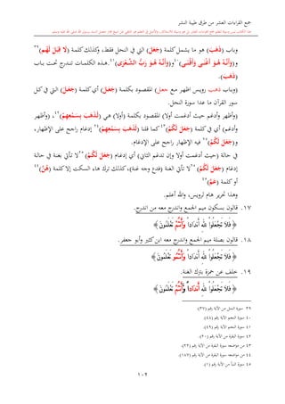 ‫النشر‬ ‫طيبة‬ ‫طرق‬ ‫من‬ ‫العشر‬ ‫اءات‬‫ر‬‫الق‬ ‫مجع‬
‫برسول‬ ‫السند‬ ‫متصل‬ ‫جماز‬ ‫شيخ‬ ‫عن‬ ‫التلقي‬ ‫هو‬ ‫التعلم‬ ‫يف‬ ‫األصل‬‫و‬ ،‫لالستذكار‬ ‫وسيلة‬ ‫هو‬ ‫بل‬ ‫العشر‬ ‫اءات‬‫ر‬‫الق‬ ‫مجع‬ ‫لتعلم‬ ‫وسيلة‬ ‫ليس‬ ‫الكتاب‬ ‫هذا‬‫وسلم‬ ‫عليه‬ ‫اهلل‬ ‫صلى‬ ‫اهلل‬.
102
‫وباب‬(َ‫ب‬َ‫ه‬َ‫ذ‬)‫كلمة‬‫يشمل‬ ‫ما‬ ‫هو‬(َ‫ل‬َ‫ع‬َ‫ج‬)‫ا‬ ‫يف‬ ‫ال‬‫ىة‬‫م‬‫كل‬‫كذلك‬‫و‬ ،‫فقش‬ ‫لنحل‬(َ‫ال‬‫مم‬ُ‫ه‬َ‫ل‬ َ‫ل‬َ‫ب‬ِ‫ق‬)39
‫و‬(‫مى‬‫م‬‫م‬َ‫ْن‬‫م‬‫ق‬َ‫أ‬َ‫و‬ ‫مى‬‫م‬‫م‬َ‫ن‬ْ‫غ‬َ‫أ‬ َ‫مو‬‫م‬‫م‬ُ‫ه‬ ُ‫مه‬‫م‬‫م‬َّ‫ن‬َ‫أ‬َ‫و‬)40
‫و‬(‫ى‬َ‫ر‬ْ‫مع‬‫م‬‫م‬‫الش‬ ‫ب‬َ‫ر‬ َ‫مو‬‫م‬‫م‬ُ‫ه‬ ُ‫مه‬‫م‬‫م‬َّ‫ن‬َ‫أ‬َ‫و‬)41
.‫ىاب‬‫ى‬‫ى‬‫ب‬ ‫ىت‬‫ى‬‫ى‬‫حت‬ ‫ج‬‫ىدر‬‫ى‬‫ى‬‫ن‬‫ت‬ ‫ىات‬‫ى‬‫ى‬‫م‬‫الكل‬ ‫ىذ‬‫ى‬‫ى‬‫ه‬
(َ‫ب‬َ‫ه‬َ‫ذ‬.)
(‫ىاب‬‫ى‬‫ب‬‫و‬‫ى‬‫ى‬‫ه‬‫ذ‬‫ىع‬‫ى‬‫م‬ ‫ىر‬‫ى‬‫ه‬‫اظ‬ ‫ىس‬‫ى‬‫ي‬‫رو‬‫ىل‬‫ى‬‫ع‬‫ج‬)‫ىة‬‫ى‬‫م‬‫بكل‬ ‫ىود‬‫ى‬‫ص‬‫املق‬(َ‫مل‬‫م‬َ‫ع‬َ‫ج‬)‫ىة‬‫ى‬‫م‬‫كل‬‫أي‬(َ‫مل‬‫م‬َ‫ع‬َ‫ج‬)‫ىل‬‫ى‬‫ك‬‫يف‬ ‫ى‬‫ى‬‫ل‬‫ا‬
‫النحل‬ ‫سورة‬ ‫عدا‬ ‫ما‬ ‫القرآن‬ ‫سور‬.
(‫أوال‬ ‫أدغمت‬ ‫حيث‬ ‫أدغم‬‫و‬ ‫أظهر‬‫و‬)‫ىة‬‫م‬‫بكل‬ ‫ىود‬‫ص‬‫املق‬(‫أوال‬)‫ىي‬‫ه‬(َ‫ب‬َ‫ه‬َ‫ذ‬‫م‬َ‫ل‬ْ‫م‬ِ‫ه‬ِ‫ع‬ْ‫مم‬َ‫س‬ِ‫ب‬)42
،(‫ىر‬‫ه‬‫أظ‬‫و‬
‫أدغم‬‫و‬)‫كلمة‬‫يف‬ ‫أي‬(َ‫ل‬َ‫ع‬َ‫ج‬ُ‫م‬ُ‫ك‬َ‫ل‬)43
‫قلنا‬ ‫كما‬(َ‫ب‬َ‫ه‬َ‫ذ‬َ‫ل‬ْ‫م‬ِ‫ه‬ِ‫ع‬ْ‫م‬َ‫س‬ِ‫ب‬)24
،‫اإلظهار‬ ‫على‬ ‫اجح‬‫ر‬ ‫إدغا‬
‫و‬(َ‫ل‬َ‫ع‬َ‫ج‬ُ‫م‬ُ‫ك‬َ‫ل‬)25
‫اإلدغا‬ ‫على‬ ‫اجح‬‫ر‬ ‫اإلظهار‬ ‫فيه‬.
‫حالة‬ ‫يف‬(‫أوال‬ ‫أدغمت‬ ‫حيث‬‫و‬‫الااو‬ ‫تدغم‬ ‫إن‬)‫ىا‬‫غ‬‫إد‬ ‫أي‬(َ‫ل‬َ‫ع‬َ‫ج‬ُ‫مم‬ُ‫ك‬َ‫ل‬)25
‫ىة‬‫ل‬‫حا‬ ‫يف‬ ‫ىة‬‫ن‬‫بغ‬ ‫ىأيت‬‫ت‬ ‫ال‬
‫إدغا‬(َ‫ل‬َ‫ع‬َ‫ج‬ُ‫م‬ُ‫ك‬َ‫ل‬)25
‫الغنة‬ ‫تأيت‬ ‫ال‬(‫غنة‬ ‫وجه‬ ‫فدع‬)‫كلمة‬‫إال‬ ‫السكت‬ ‫هاء‬ ‫ترك‬ ‫كذلك‬،(َّ‫ن‬ُ‫ه‬)44
‫كلمة‬‫أو‬(َّ‫م‬َ‫ع‬)45
‫أعلم‬ ‫اهلل‬‫و‬ ،‫لرويس‬ ‫ها‬ ‫ير‬‫ر‬‫حت‬ ‫وهذا‬.
17.‫قالون‬‫اجلمع‬ ‫ميم‬ ‫بسكون‬‫معه‬ ‫ج‬‫اندر‬‫و‬‫من‬‫ج‬‫اندر‬.
{َ‫ال‬َ‫ف‬ْ‫ا‬‫ُو‬‫ل‬َ‫ع‬ْ‫ج‬َ‫ت‬ِ‫هلل‬ً‫ا‬‫َاد‬‫د‬‫ن‬َ‫أ‬ْ‫م‬ُ‫ت‬‫ن‬َ‫أ‬َ‫و‬َ‫ن‬‫ُو‬‫م‬َ‫ل‬ْ‫ع‬َ‫ت‬}
18.‫قالون‬‫جعفر‬ ‫أبو‬‫و‬ ‫كا‬‫ابن‬ ‫معه‬ ‫ج‬‫اندر‬‫و‬ ‫اجلمع‬ ‫ميم‬ ‫بصلة‬.
{ْ‫ا‬‫ُو‬‫ل‬َ‫ع‬ْ‫ج‬َ‫ت‬ َ‫ال‬َ‫ف‬ِ‫هلل‬ً‫ا‬‫َاد‬‫د‬‫ن‬َ‫أ‬ُ‫م‬ُ‫ت‬‫ن‬َ‫أ‬َ‫و‬‫و‬َ‫ن‬‫ُو‬‫م‬َ‫ل‬ْ‫ع‬َ‫ت‬}
19.‫الغنة‬ ‫برتك‬ ‫محزة‬ ‫عن‬ ‫خلف‬.
{ْ‫ا‬‫ُو‬‫ل‬َ‫ع‬ْ‫ج‬َ‫ت‬ َ‫ال‬َ‫ف‬ِ‫هلل‬‫َاد‬‫د‬‫ن‬َ‫أ‬ً‫ا‬َّ‫و‬ْ‫م‬ُ‫ت‬‫ن‬َ‫أ‬َ‫ن‬‫ُو‬‫م‬َ‫ل‬ْ‫ع‬َ‫ت‬}
39‫النمل‬ ‫سورة‬‫رقم‬ ‫اآلية‬ ‫من‬(37).
40‫رقم‬ ‫اآلية‬ ‫النجم‬ ‫سورة‬(48.)
41‫رقم‬ ‫اآلية‬ ‫النجم‬ ‫سورة‬(49.)
42‫رقم‬ ‫اآلية‬ ‫من‬ ‫البقرة‬ ‫سورة‬(20.)
43‫رقم‬ ‫اآلية‬ ‫من‬ ‫البقرة‬ ‫سورة‬ ‫اضعه‬‫و‬‫م‬ ‫من‬(22.)
44‫رقم‬ ‫اآلية‬ ‫من‬ ‫البقرة‬ ‫سورة‬ ‫اضعه‬‫و‬‫م‬ ‫من‬(187.)
45‫النبأ‬ ‫سورة‬‫من‬‫اآل‬‫رقم‬ ‫ية‬(1.)
 