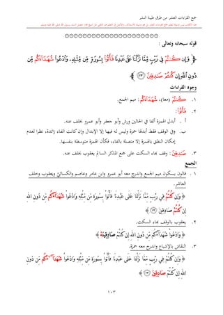 ‫النشر‬ ‫طيبة‬ ‫طرق‬ ‫من‬ ‫العشر‬ ‫اءات‬‫ر‬‫الق‬ ‫مجع‬
‫برسول‬ ‫السند‬ ‫متصل‬ ‫جماز‬ ‫شيخ‬ ‫عن‬ ‫التلقي‬ ‫هو‬ ‫التعلم‬ ‫يف‬ ‫األصل‬‫و‬ ،‫لالستذكار‬ ‫وسيلة‬ ‫هو‬ ‫بل‬ ‫العشر‬ ‫اءات‬‫ر‬‫الق‬ ‫مجع‬ ‫لتعلم‬ ‫وسيلة‬ ‫ليس‬ ‫الكتاب‬ ‫هذا‬‫وسلم‬ ‫عليه‬ ‫اهلل‬ ‫صلى‬ ‫اهلل‬.
103
۞۞۞۞۞۞۞۞۞۞۞۞۞۞۞۞۞۞۞۞۞
‫وتعالى‬ ‫سبحانه‬ ‫قوله‬:
‫ﭽ‬‫ﯢ‬‫ﯣ‬‫ﯩ‬‫ﯨ‬‫ﯧ‬‫ﯦ‬‫ﯥ‬‫ﯤ‬‫ﯪ‬‫ﯫ‬‫ﯮ‬‫ﯭ‬‫ﯬ‬‫ﯯ‬‫ﯰ‬
‫ﯳ‬‫ﯲ‬‫ﯱ‬‫ﯴ‬‫ﯵ‬‫ﯶ‬‫ﭼ‬
‫القراءات‬ ‫وجوه‬
1.‫ﯣ‬(‫معا‬)،‫ﯯ‬:‫اجلمع‬ ‫ميم‬.
2.‫ﯪ‬:
‫أ‬.‫جعفر‬ ‫أبو‬‫و‬ ‫ورش‬ ‫احلالني‬ ‫يف‬ ‫ألفا‬ ‫اهلمزة‬ ‫أبدل‬‫عمرو‬ ‫أبو‬‫و‬‫عنه‬ ‫لف‬.
‫ب‬.‫ل‬‫و‬ ‫محزة‬ ‫أبدهلا‬ ‫فقش‬ ‫الوقف‬ ‫ويف‬‫ىد‬‫ع‬‫ل‬ ‫ا‬‫ر‬‫ى‬‫ظ‬‫ن‬ ،‫ىدة‬‫ئ‬‫ا‬‫ز‬ ‫ىاء‬‫ف‬‫ال‬ ‫ىت‬‫ن‬‫كا‬‫وإن‬ ‫ىدال‬‫ب‬‫اإل‬ ‫إال‬ ‫ىا‬‫ه‬‫في‬ ‫ىه‬‫ل‬ ‫يس‬
‫بنفسها‬ ‫متوسطة‬ ‫اهلمزة‬ ‫فكأن‬ ،‫بالفاء‬ ‫متصلة‬ ‫إال‬ ‫باهلمزة‬ ‫النطق‬ ‫إمكان‬.
3.‫ﯵ‬:‫وقف‬‫ا‬‫عنه‬ ‫لف‬ ‫يعقوب‬ ‫السامل‬ ‫املذكر‬ ‫مجع‬ ‫على‬ ‫السكت‬ ‫اء‬.
‫الجمع‬
11.‫قالون‬‫ب‬‫اجلمع‬ ‫ميم‬ ‫سكون‬‫ي‬‫الكسائي‬‫و‬ ‫وعاصم‬ ‫عامر‬ ‫ابن‬‫و‬ ‫عمرو‬ ‫أبو‬ ‫معه‬ ‫ج‬‫اندر‬‫و‬‫وخلف‬ ‫ويعقوب‬
‫العاشر‬.
{‫ِن‬‫إ‬َ‫و‬ْ‫م‬ُ‫ت‬‫ُن‬‫ك‬‫َا‬‫ن‬ِ‫د‬ْ‫ب‬َ‫ع‬ ‫َى‬‫ل‬َ‫ع‬ ‫َا‬‫ن‬ْ‫ل‬َّ‫ز‬َ‫ن‬ ‫َّا‬‫م‬ِّ‫م‬ ٍ‫ب‬ْ‫ي‬َ‫ر‬ ‫ِي‬‫ف‬‫ِّن‬‫م‬ ٍ‫ة‬َ‫ر‬‫ُو‬‫س‬ِ‫ب‬ ْ‫ا‬‫ُو‬‫ت‬ْ‫أ‬َ‫ف‬ْ‫ا‬‫ُو‬‫ع‬ْ‫د‬‫َا‬‫و‬ ِ‫ه‬ِ‫ل‬ْ‫ث‬ِّ‫م‬َ‫د‬َ‫ه‬ُ‫ش‬‫آ‬َ‫ء‬‫ُم‬‫ك‬ِ‫ن‬‫ُو‬‫د‬ ‫ِّن‬‫م‬ِ‫هلل‬‫ا‬
‫ِن‬‫إ‬ْ‫م‬ُ‫ت‬‫ُن‬‫ك‬َ‫ني‬ِ‫ق‬ِ‫د‬‫َا‬‫ص‬‫ﯶ‬}
2.‫يعقوب‬‫السكت‬ ‫ااء‬ ‫بالوقف‬.
{ْ‫ا‬‫ُو‬‫ع‬ْ‫د‬‫َا‬‫و‬َ‫د‬َ‫ه‬ُ‫ش‬‫آ‬َ‫ء‬‫ُم‬‫ك‬ِ‫ن‬‫ُو‬‫د‬ ‫ِّن‬‫م‬ِ‫هلل‬‫ا‬ِ‫إ‬‫ن‬ْ‫م‬ُ‫ت‬‫ُن‬‫ك‬َ‫ن‬‫ِي‬‫ق‬ِ‫د‬‫َا‬‫ص‬ْ‫ه‬}
3.‫محزة‬ ‫معه‬ ‫ج‬‫اندر‬‫و‬ ‫باإلشباع‬ ‫النقاش‬.
{‫ِن‬‫إ‬َ‫و‬ْ‫م‬ُ‫ت‬‫ُن‬‫ك‬‫َا‬‫ن‬ِ‫د‬ْ‫ب‬َ‫ع‬ ‫َى‬‫ل‬َ‫ع‬ ‫َا‬‫ن‬ْ‫ل‬َّ‫ز‬َ‫ن‬ ‫َّا‬‫م‬ِّ‫م‬ ٍ‫ب‬ْ‫ي‬َ‫ر‬ ‫ِي‬‫ف‬‫ِّن‬‫م‬ ٍ‫ة‬َ‫ر‬‫ُو‬‫س‬ِ‫ب‬ ْ‫ا‬‫ُو‬‫ت‬ْ‫أ‬َ‫ف‬ِ‫ه‬ِ‫ل‬ْ‫ث‬ِّ‫م‬ْ‫ا‬‫ُو‬‫ع‬ْ‫د‬‫َا‬‫و‬َ‫د‬َ‫ه‬ُ‫ش‬‫آ‬~6
َ‫ء‬‫ُم‬‫ك‬ِ‫ن‬‫ُو‬‫د‬ ‫ِّن‬‫م‬
ِ‫هلل‬‫ا‬‫ِن‬‫إ‬ْ‫م‬ُ‫ت‬‫ُن‬‫ك‬َ‫ني‬ِ‫ق‬ِ‫د‬‫َا‬‫ص‬‫ﯶ‬}
 