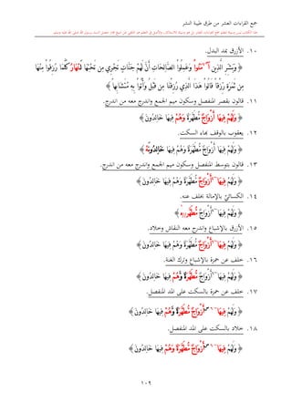 ‫النشر‬ ‫طيبة‬ ‫طرق‬ ‫من‬ ‫العشر‬ ‫اءات‬‫ر‬‫الق‬ ‫مجع‬
‫برسول‬ ‫السند‬ ‫متصل‬ ‫جماز‬ ‫شيخ‬ ‫عن‬ ‫التلقي‬ ‫هو‬ ‫التعلم‬ ‫يف‬ ‫األصل‬‫و‬ ،‫لالستذكار‬ ‫وسيلة‬ ‫هو‬ ‫بل‬ ‫العشر‬ ‫اءات‬‫ر‬‫الق‬ ‫مجع‬ ‫لتعلم‬ ‫وسيلة‬ ‫ليس‬ ‫الكتاب‬ ‫هذا‬‫وسلم‬ ‫عليه‬ ‫اهلل‬ ‫صلى‬ ‫اهلل‬.
109
10.‫األزرق‬‫مبد‬‫البدل‬.
{‫ين‬ِ‫ذ‬َّ‫ل‬‫ا‬ ِ‫ر‬ِّ‫ش‬َ‫ب‬َ‫و‬‫آ‬~6
َ‫م‬ْ‫ا‬‫ُو‬‫ن‬‫َا‬‫ه‬ِ‫ت‬ْ‫ح‬َ‫ت‬ ‫ِن‬‫م‬ ‫ِي‬‫ر‬ْ‫ج‬َ‫ت‬ ٍ‫ت‬‫َّا‬‫ن‬َ‫ج‬ ْ‫م‬ُ‫ه‬َ‫ل‬ َّ‫ن‬َ‫أ‬ ِ‫ت‬‫َا‬‫ح‬ِ‫ل‬‫ا‬َّ‫ص‬‫ل‬‫ا‬ ْ‫ا‬‫ُو‬‫ل‬ِ‫م‬َ‫ع‬َ‫و‬َ‫ل‬ُ‫ر‬‫َا‬‫ه‬ْ‫ن‬‫َا‬‫ه‬ْ‫ن‬ِ‫م‬ ْ‫ا‬‫ُو‬‫ق‬ِ‫ز‬ُ‫ر‬ ‫َا‬‫م‬َّ‫ل‬ُ‫ك‬
ْ‫ا‬‫ُو‬‫ت‬ُ‫أ‬َ‫و‬ ُ‫ل‬ْ‫ب‬َ‫ق‬ ‫ِن‬‫م‬ ‫َا‬‫ن‬ْ‫ق‬ِ‫ز‬ُ‫ر‬ ‫ِي‬‫ذ‬َّ‫ل‬‫ا‬ ‫َا‬‫ذ‬َ‫ه‬ ْ‫ا‬‫ُو‬‫ل‬‫ا‬َ‫ق‬ ً‫ا‬‫ْق‬‫ز‬ِّ‫ر‬ ٍ‫ة‬َ‫ر‬َ‫م‬َ‫ث‬ ‫ِن‬‫م‬ً‫ا‬‫ِه‬‫ب‬‫َا‬‫ش‬َ‫ت‬ُ‫م‬ ِ‫ه‬ِ‫ب‬}
11.‫قالون‬‫اجلمع‬ ‫ميم‬ ‫وسكون‬ ‫املنفصل‬ ‫بقصر‬‫ج‬‫اندر‬‫و‬‫معه‬‫من‬‫ج‬‫اندر‬.
{ْ‫م‬ُ‫ه‬َ‫ل‬َ‫و‬ٌ‫ج‬‫َا‬‫و‬ْ‫ز‬َ‫أ‬ ‫َا‬‫ه‬‫ِي‬‫ف‬ٌ‫ة‬َ‫ر‬َّ‫ه‬َ‫ط‬ُّ‫م‬ْ‫م‬ُ‫ه‬َ‫و‬َ‫ن‬‫ُو‬‫د‬ِ‫ل‬‫ا‬َ‫خ‬ ‫َا‬‫ه‬‫ِي‬‫ف‬}
12.‫السكت‬ ‫ااء‬ ‫بالوقف‬ ‫يعقوب‬.
{‫َا‬‫ه‬‫ِي‬‫ف‬ ْ‫م‬ُ‫ه‬َ‫و‬ ٌ‫ة‬َ‫ر‬َّ‫ه‬َ‫ط‬ُّ‫م‬ ٌ‫ج‬‫َا‬‫و‬ْ‫ز‬َ‫أ‬ ‫َا‬‫ه‬‫ِي‬‫ف‬ ْ‫م‬ُ‫ه‬َ‫ل‬َ‫و‬َ‫ن‬‫و‬ُ‫د‬ِ‫ل‬‫ا‬َ‫خ‬ْ‫ه‬}
13.‫اجل‬ ‫ميم‬ ‫وسكون‬ ‫املنفصل‬ ‫بتوسش‬ ‫قالون‬‫ج‬‫اندر‬‫و‬ ‫مع‬‫معه‬‫من‬‫ج‬‫اندر‬.
{ْ‫م‬ُ‫ه‬َ‫ل‬َ‫و‬‫َا‬‫ه‬‫ِي‬‫ف‬~4
ٌ‫ج‬‫َا‬‫و‬ْ‫ز‬َ‫أ‬ٌ‫ة‬َ‫ر‬َّ‫ه‬َ‫ط‬ُّ‫م‬َ‫ن‬‫ُو‬‫د‬ِ‫ل‬‫ا‬َ‫خ‬ ‫َا‬‫ه‬‫ِي‬‫ف‬ ْ‫م‬ُ‫ه‬َ‫و‬}
14.‫ي‬‫الكسائي‬‫عنه‬ ‫لف‬ ‫باإلمالة‬.
{‫َا‬‫ه‬‫ِي‬‫ف‬ ْ‫م‬ُ‫ه‬َ‫ل‬َ‫و‬~4
ٌ‫ج‬‫َا‬‫و‬ْ‫ز‬َ‫أ‬‫َّر‬‫ه‬َ‫ط‬ُّ‫م‬//ْ}
15.‫ا‬‫وخالد‬ ‫النقاش‬ ‫معه‬ ‫ج‬‫اندر‬‫و‬ ‫باإلشباع‬ ‫ألزرق‬.
{ْ‫م‬ُ‫ه‬َ‫ل‬َ‫و‬‫َا‬‫ه‬‫ِي‬‫ف‬~6
ٌ‫ج‬‫َا‬‫و‬ْ‫ز‬َ‫أ‬َ‫ن‬‫ُو‬‫د‬ِ‫ل‬‫ا‬َ‫خ‬ ‫َا‬‫ه‬‫ِي‬‫ف‬ ْ‫م‬ُ‫ه‬َ‫و‬ ٌ‫ة‬َ‫ر‬َّ‫ه‬َ‫ط‬ُّ‫م‬}
16.‫باإل‬ ‫محزة‬ ‫عن‬ ‫خلف‬‫الغنة‬ ‫وترك‬ ‫شباع‬.
{‫َا‬‫ه‬‫ِي‬‫ف‬ ْ‫م‬ُ‫ه‬َ‫ل‬َ‫و‬~6
ٌ‫ج‬‫َا‬‫و‬ْ‫ز‬َ‫أ‬َ‫ر‬َّ‫ه‬َ‫ط‬ُّ‫م‬َّ‫و‬ ٌ‫ة‬ْ‫م‬ُ‫ه‬َ‫ن‬‫ُو‬‫د‬ِ‫ل‬‫ا‬َ‫خ‬ ‫َا‬‫ه‬‫ِي‬‫ف‬}
17.‫خلف‬‫عن‬‫محزة‬‫املنفصل‬ ‫املد‬ ‫على‬ ‫بالسكت‬.
{ْ‫م‬ُ‫ه‬َ‫ل‬َ‫و‬‫َا‬‫ه‬‫ِي‬‫ف‬~6‫س‬
ٌ‫ج‬‫َا‬‫و‬ْ‫ز‬َ‫أ‬َ‫ر‬َّ‫ه‬َ‫ط‬ُّ‫م‬َّ‫و‬ ٌ‫ة‬ْ‫م‬ُ‫ه‬َ‫ن‬‫ُو‬‫د‬ِ‫ل‬‫ا‬َ‫خ‬ ‫َا‬‫ه‬‫ِي‬‫ف‬}
18.‫خالد‬‫املنفصل‬ ‫املد‬ ‫على‬ ‫بالسكت‬.
{ْ‫م‬ُ‫ه‬َ‫ل‬َ‫و‬‫َا‬‫ه‬‫ِي‬‫ف‬~6‫س‬
ْ‫ز‬َ‫أ‬ٌ‫ج‬‫َا‬‫و‬ْ‫م‬ُ‫ه‬َ‫و‬ ٌ‫ة‬َ‫ر‬َّ‫ه‬َ‫ط‬ُّ‫م‬َ‫ن‬‫ُو‬‫د‬ِ‫ل‬‫ا‬َ‫خ‬ ‫َا‬‫ه‬‫ِي‬‫ف‬}
1
 