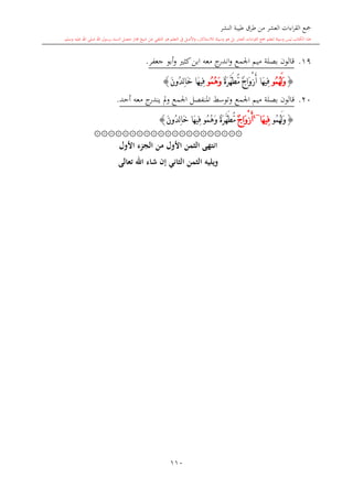 ‫النشر‬ ‫طيبة‬ ‫طرق‬ ‫من‬ ‫العشر‬ ‫اءات‬‫ر‬‫الق‬ ‫مجع‬
‫برسول‬ ‫السند‬ ‫متصل‬ ‫جماز‬ ‫شيخ‬ ‫عن‬ ‫التلقي‬ ‫هو‬ ‫التعلم‬ ‫يف‬ ‫األصل‬‫و‬ ،‫لالستذكار‬ ‫وسيلة‬ ‫هو‬ ‫بل‬ ‫العشر‬ ‫اءات‬‫ر‬‫الق‬ ‫مجع‬ ‫لتعلم‬ ‫وسيلة‬ ‫ليس‬ ‫الكتاب‬ ‫هذا‬‫وسلم‬ ‫عليه‬ ‫اهلل‬ ‫صلى‬ ‫اهلل‬.
110
19.‫جعفر‬ ‫أبو‬‫و‬ ‫كا‬‫ابن‬ ‫معه‬ ‫ج‬‫اندر‬‫و‬ ‫اجلمع‬ ‫ميم‬ ‫بصلة‬ ‫قالون‬.
{ُ‫م‬ُ‫ه‬َ‫ل‬َ‫و‬‫و‬ٌ‫ة‬َ‫ر‬َّ‫ه‬َ‫ط‬ُّ‫م‬ ٌ‫ج‬‫َا‬‫و‬ْ‫ز‬َ‫أ‬ ‫َا‬‫ه‬‫ِي‬‫ف‬ُ‫م‬ُ‫ه‬َ‫و‬‫و‬َ‫ن‬‫ُو‬‫د‬ِ‫ل‬‫ا‬َ‫خ‬ ‫َا‬‫ه‬‫ِي‬‫ف‬}
20.‫قالون‬‫اجلمع‬ ‫ميم‬ ‫بصلة‬‫و‬‫أحد‬ ‫معه‬ ‫ج‬‫يندر‬ ‫مل‬‫و‬ ‫اجلمع‬ ‫املنفصل‬ ‫توسش‬.
{ُ‫م‬ُ‫ه‬َ‫ل‬َ‫و‬‫و‬‫َا‬‫ه‬‫ِي‬‫ف‬~4
َ‫أ‬ٌ‫ج‬‫َا‬‫و‬ْ‫ز‬ٌ‫ة‬َ‫ر‬َّ‫ه‬َ‫ط‬ُّ‫م‬ُ‫م‬ُ‫ه‬َ‫و‬‫و‬َ‫ن‬‫ُو‬‫د‬ِ‫ل‬‫ا‬َ‫خ‬ ‫َا‬‫ه‬‫ِي‬‫ف‬}
۞۞۞۞۞۞۞۞۞۞۞۞۞۞۞۞۞۞۞۞۞
‫األول‬ ‫ء‬ ‫الج‬ ‫من‬ ‫األول‬ ‫الثمن‬ ‫انتهى‬
‫تعالى‬ ‫اهلل‬ ‫شاء‬ ‫إن‬ ‫الثاني‬ ‫الثمن‬ ‫ويليه‬
 