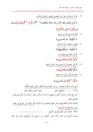 ‫النشر‬ ‫طيبة‬ ‫طرق‬ ‫من‬ ‫العشر‬ ‫اءات‬‫ر‬‫الق‬ ‫مجع‬
‫برسول‬ ‫السند‬ ‫متصل‬ ‫جماز‬ ‫شيخ‬ ‫عن‬ ‫التلقي‬ ‫هو‬ ‫التعلم‬ ‫يف‬ ‫األصل‬‫و‬ ،‫لالستذكار‬ ‫وسيلة‬ ‫هو‬ ‫بل‬ ‫العشر‬ ‫اءات‬‫ر‬‫الق‬ ‫مجع‬ ‫لتعلم‬ ‫وسيلة‬ ‫ليس‬ ‫الكتاب‬ ‫هذا‬‫وسلم‬ ‫عليه‬ ‫اهلل‬ ‫صلى‬ ‫اهلل‬.
118
13.‫خالد‬‫املنفصل‬ ‫املد‬ ‫على‬ ‫بالسكت‬‫و‬‫الوقف‬‫ب‬‫النقل‬‫و‬‫السكت‬.
{َ‫د‬ْ‫ه‬َ‫ع‬ َ‫ن‬‫ُو‬‫ض‬ُ‫ق‬‫َن‬‫ي‬ َ‫ن‬‫ي‬ِ‫ذ‬َّ‫ل‬‫ا‬ِ‫هلل‬‫ا‬ِ‫ه‬ِ‫ق‬‫َا‬‫ث‬‫ِي‬‫م‬ ِ‫د‬ْ‫ع‬َ‫ب‬ ‫ِن‬‫م‬َ‫و‬َ‫ن‬‫ُو‬‫ع‬َ‫ط‬ْ‫ق‬َ‫ي‬‫َا‬‫م‬~6‫س‬
َ‫ر‬َ‫م‬َ‫أ‬ُ‫هلل‬‫ا‬ِ‫ه‬ِ‫ب‬~6‫س‬
‫َن‬‫أ‬َ‫ل‬َ‫ص‬‫ُو‬‫ي‬َ‫ن‬‫ُو‬‫د‬ِ‫س‬ْ‫ف‬ُ‫ي‬َ‫و‬
‫ِي‬‫ف‬َ‫ل‬ِ‫ض‬ْ‫ر‬{}‫ِي‬‫ف‬‫ال‬‫س‬
ِ‫ض‬ْ‫ر‬َ‫أ‬}
14.‫معه‬ ‫ج‬‫اندر‬‫و‬ ‫قالون‬‫من‬‫ج‬‫اندر‬.
{‫ﯙ‬َ‫ن‬‫ُو‬‫ر‬ِ‫س‬‫َا‬‫خ‬ْ‫ل‬‫ا‬ ُ‫م‬ُ‫ه‬}
15.‫السكت‬ ‫ااء‬ ‫بالوقف‬ ‫يعقوب‬.
{‫ﯙ‬ُ‫م‬ُ‫ه‬َ‫ن‬‫و‬ُ‫ر‬ِ‫س‬‫َا‬‫خ‬ْ‫ل‬‫ا‬ْ‫ه‬}
16.‫اء‬‫ر‬‫ال‬ ‫قيق‬‫ر‬‫وت‬ ‫باإلشباع‬ ‫األزرق‬.
{َ‫ل‬‫و‬ُ‫أ‬~6
َ‫ك‬ِ‫ئ‬ُ‫م‬ُ‫ه‬ِ‫س‬‫َا‬‫خ‬ْ‫ل‬‫ا‬ُ‫ر‬َ‫ن‬‫و‬}
17.‫األزرق‬‫بتفخيم‬‫اء‬‫ر‬‫ال‬‫ومحزة‬ ‫النقاش‬ ‫معه‬ ‫ج‬‫اندر‬‫و‬.
{َ‫ل‬‫و‬ُ‫أ‬~6
َ‫ك‬ِ‫ئ‬ُ‫م‬ُ‫ه‬َ‫ن‬‫ُو‬‫ر‬ِ‫س‬‫َا‬‫خ‬ْ‫ل‬‫ا‬}
18.‫محزة‬‫املتصل‬ ‫املد‬ ‫على‬ ‫بالسكت‬.
{َ‫ل‬ْ‫و‬ُ‫أ‬~6‫س‬
َ‫ك‬‫ِئ‬َ‫ن‬‫ُو‬‫ر‬ِ‫س‬‫َا‬‫خ‬ْ‫ل‬‫ا‬ ُ‫م‬ُ‫ه‬}
‫الطيبة‬ ‫منت‬ ‫من‬ ‫ليعقوب‬ ‫السكت‬ ‫هاء‬ ‫دليل‬(‫باب‬ِ‫ف‬‫ق‬‫و‬‫ال‬‫ى‬‫ل‬‫ع‬ِ‫و‬‫س‬‫ر‬‫م‬‫ش‬‫اخل‬):
362.000000‫ض‬‫ع‬‫ى‬‫ب‬‫ال‬‫و‬‫ل‬‫ق‬‫ى‬‫ن‬ِ‫و‬‫ح‬‫ن‬ِ‫ب‬‫ني‬ِ‫م‬‫ال‬‫ع‬‫ون‬‫وف‬‫م‬‫ل‬‫ق‬‫و‬
‫قصر‬ ‫على‬ ‫تأيت‬ ‫هنا‬ ‫السكت‬ ‫وهاء‬ ،‫السكت‬ ‫هاء‬ ‫له‬ ‫فيعقوب‬ ‫به‬ ‫ق‬ِ‫حل‬‫أ‬ ‫وما‬ ‫سامل‬ ‫مذكر‬ ‫مجع‬ ‫كل‬
‫فقش‬ ‫املنفصل‬.
‫كذلك‬‫و‬‫كلمة‬(َ‫ن‬‫و‬ُ‫ر‬ِ‫اس‬َ‫ْخ‬‫ل‬‫ا‬)،‫لألزرق‬ ‫اء‬‫ر‬‫ال‬ ‫وتفخيم‬ ‫قيق‬‫ر‬‫ت‬ ‫دليل‬‫الطيبة‬ ‫يف‬ ‫اجلزري‬ ‫ابن‬ ‫اإلما‬ ‫قال‬
(‫باب‬‫اءات‬‫ر‬‫ال‬ ‫يف‬ ‫مذاهبهم‬):
339.‫اك‬‫ذ‬‫ك‬‫ات‬‫ذ‬‫َّم‬‫الض‬‫ق‬‫ق‬‫ر‬ِ‫يف‬‫ح‬‫ص‬‫األ‬000000000000000000
‫ال‬ ‫اجتمع‬ ‫لو‬ ،‫لألزرق‬ ‫ير‬‫ر‬‫حت‬ ‫اآلية‬ ‫هذ‬ ‫يف‬ ‫كذلك‬ ‫ويوجد‬(َ‫ل‬َ‫وص‬ُ‫ي‬)‫كلمة‬ ‫يف‬ ‫اء‬‫ر‬‫ال‬‫و‬
 