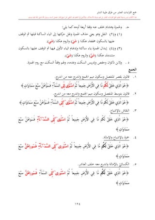 ‫النشر‬ ‫طيبة‬ ‫طرق‬ ‫من‬ ‫العشر‬ ‫اءات‬‫ر‬‫الق‬ ‫مجع‬
‫برسول‬ ‫السند‬ ‫متصل‬ ‫جماز‬ ‫شيخ‬ ‫عن‬ ‫التلقي‬ ‫هو‬ ‫التعلم‬ ‫يف‬ ‫األصل‬‫و‬ ،‫لالستذكار‬ ‫وسيلة‬ ‫هو‬ ‫بل‬ ‫العشر‬ ‫اءات‬‫ر‬‫الق‬ ‫مجع‬ ‫لتعلم‬ ‫وسيلة‬ ‫ليس‬ ‫الكتاب‬ ‫هذا‬‫وسلم‬ ‫عليه‬ ‫اهلل‬ ‫صلى‬ ‫اهلل‬.
124
‫ى‬‫ج‬.‫وهشا‬ ‫وحلمزة‬‫عنه‬ ‫لف‬‫ك‬‫أوجه‬ ‫بعة‬‫ر‬‫أ‬ ‫وقفا‬‫يلي‬ ‫ما‬:
(1)‫و‬(2)‫ىف‬‫ق‬‫الو‬ ‫مث‬ ‫قبلها‬ ‫الساكنة‬ ‫الياء‬ ‫إىل‬ ‫كتها‬‫حر‬ ‫ونقل‬ ‫اهلمزة‬ ‫حذف‬ ‫يعين‬ ‫وهو‬ ‫النقل‬
‫هكذا‬ ،‫خمففة‬ ‫بالسكون‬ ‫عليها‬(ْ‫ي‬َ‫ش‬)‫هكذا‬ ‫الرو‬‫و‬(ِ‫ي‬َ‫ش‬.)
(3)‫و‬(4)‫ىكون‬‫ى‬‫س‬‫بال‬ ‫ىا‬‫ى‬‫ه‬‫علي‬ ‫ىف‬‫ى‬‫ق‬‫الو‬ ‫مث‬ ‫ىا‬‫ى‬‫ه‬‫في‬ ‫األوىل‬ ‫ىاء‬‫ى‬‫ي‬‫ال‬ ‫ىا‬‫ى‬‫غ‬‫وإد‬ ‫ىاكنة‬‫ى‬‫س‬ ‫ىاء‬‫ى‬‫ي‬ ‫ىزة‬‫ى‬‫م‬‫اهل‬ ‫ىدال‬‫ى‬‫ب‬‫إ‬
‫هكذا‬ ،‫مشددة‬(ْ‫ي‬َ‫ش‬)‫هكذا‬ ‫الرو‬‫و‬(َ‫ش‬‫ي‬.)
‫د‬.‫ان‬‫و‬‫ذك‬ ‫والبن‬‫يس‬‫ر‬‫وإد‬ ‫وحفل‬‫وهلم‬ ،‫وعدمه‬ ‫السكت‬ً‫ا‬‫وقف‬‫السكت‬‫مع‬‫اهلمزة‬ ‫رو‬.
‫الجمع‬
1.‫وسكون‬ ‫املنفصل‬ ‫بقصر‬ ‫قالون‬‫اجلمع‬ ‫ميم‬‫معه‬ ‫ج‬‫اندر‬‫و‬‫من‬‫ج‬‫اندر‬.
{َ‫ق‬َ‫ل‬َ‫خ‬ ‫ِي‬‫ذ‬َّ‫ل‬‫ا‬ َ‫و‬ُ‫ه‬‫ُم‬‫ك‬َ‫ل‬ِ‫ض‬ْ‫ر‬َ‫أل‬‫ا‬ ‫ِي‬‫ف‬ ‫َّا‬‫م‬َّ‫م‬ُ‫ث‬ ً‫ا‬‫ِيع‬‫م‬َ‫ج‬‫َى‬‫ل‬ِ‫إ‬ ‫َى‬‫و‬َ‫ت‬ْ‫س‬‫ا‬َ‫م‬َّ‫س‬‫ل‬‫ا‬‫آ‬ِ‫ء‬َ‫م‬َ‫س‬ َ‫ع‬ْ‫ب‬َ‫س‬ َّ‫ن‬ُ‫ه‬‫َّا‬‫و‬َ‫س‬َ‫ف‬ٍ‫ت‬‫َا‬‫و‬‫ا‬}
2.‫قالون‬‫بتوسش‬‫وسكون‬ ‫املنفصل‬‫اجلمع‬ ‫ميم‬‫معه‬ ‫ج‬‫اندر‬‫و‬‫من‬‫ج‬‫اندر‬.
{‫ِي‬‫ذ‬َّ‫ل‬‫ا‬ َ‫و‬ُ‫ه‬َ‫ق‬َ‫ل‬َ‫خ‬‫ُم‬‫ك‬َ‫ل‬ِ‫ض‬ْ‫ر‬َ‫أل‬‫ا‬ ‫ِي‬‫ف‬ ‫َّا‬‫م‬ً‫ا‬‫ِيع‬‫م‬َ‫ج‬َّ‫م‬ُ‫ث‬‫َى‬‫و‬َ‫ت‬ْ‫س‬‫ا‬~4
‫َى‬‫ل‬ِ‫إ‬َ‫م‬َّ‫س‬‫ل‬‫ا‬‫آ‬ِ‫ء‬ٍ‫ت‬‫َا‬‫و‬‫َا‬‫م‬َ‫س‬ َ‫ع‬ْ‫ب‬َ‫س‬ َّ‫ن‬ُ‫ه‬‫َّا‬‫و‬َ‫س‬َ‫ف‬}
3.‫باإلشباع‬ ‫النقاش‬.
{‫ِي‬‫ذ‬َّ‫ل‬‫ا‬ َ‫و‬ُ‫ه‬َ‫ق‬َ‫ل‬َ‫خ‬‫ُم‬‫ك‬َ‫ل‬ِ‫ض‬ْ‫ر‬َ‫أل‬‫ا‬ ‫ِي‬‫ف‬ ‫َّا‬‫م‬ِ‫م‬َ‫ج‬ً‫ا‬‫يع‬َّ‫م‬ُ‫ث‬‫َوى‬‫ت‬ْ‫س‬‫ا‬~6
‫َى‬‫ل‬ِ‫إ‬‫َّم‬‫س‬‫ل‬‫ا‬َ~6
‫آ‬ِ‫ء‬َّ‫ن‬ُ‫ه‬‫َوا‬‫س‬َ‫ف‬َ‫ع‬ْ‫ب‬َ‫س‬
ٍ‫ت‬‫َا‬‫و‬‫َا‬‫م‬َ‫س‬}
4.‫اإلمالة‬‫و‬ ‫باإلشباع‬ ‫محزة‬.
{‫ِي‬‫ذ‬َّ‫ل‬‫ا‬ َ‫و‬ُ‫ه‬َ‫ق‬َ‫ل‬َ‫خ‬‫ُم‬‫ك‬َ‫ل‬ِ‫ض‬ْ‫ر‬َ‫أل‬‫ا‬ ‫ِي‬‫ف‬ ‫َّا‬‫م‬ً‫ا‬‫ِيع‬‫م‬َ‫ج‬َّ‫م‬ُ‫ث‬‫َو‬‫ت‬ْ‫س‬‫ا‬//‫ى‬~6
‫َّم‬‫س‬‫ل‬‫ا‬ ‫َى‬‫ل‬ِ‫إ‬َ~6
‫آ‬ِ‫ء‬‫َو‬‫س‬َ‫ف‬//َّ‫ن‬ُ‫ه‬‫ا‬َ‫ع‬ْ‫ب‬َ‫س‬
ٍ‫ت‬‫َا‬‫و‬‫َا‬‫م‬َ‫س‬}
5.‫ي‬‫الكسائي‬‫باإلمالة‬‫معه‬ ‫ج‬‫اندر‬‫و‬‫العاشر‬ ‫خلف‬.
{‫ِي‬‫ذ‬َّ‫ل‬‫ا‬ َ‫و‬ُ‫ه‬َ‫ق‬َ‫ل‬َ‫خ‬‫ُم‬‫ك‬َ‫ل‬ِ‫ض‬ْ‫ر‬َ‫أل‬‫ا‬ ‫ِي‬‫ف‬ ‫َّا‬‫م‬ً‫ا‬‫ِيع‬‫م‬َ‫ج‬َّ‫م‬ُ‫ث‬‫َو‬‫ت‬ْ‫س‬‫ا‬//‫ى‬~4
‫َى‬‫ل‬ِ‫إ‬َ‫م‬َّ‫س‬‫ل‬‫ا‬‫آ‬ِ‫ء‬‫َو‬‫س‬َ‫ف‬//َّ‫ن‬ُ‫ه‬‫ا‬َ‫ع‬ْ‫ب‬َ‫س‬
ٍ‫ت‬‫َا‬‫و‬‫َا‬‫م‬َ‫س‬}
1
 