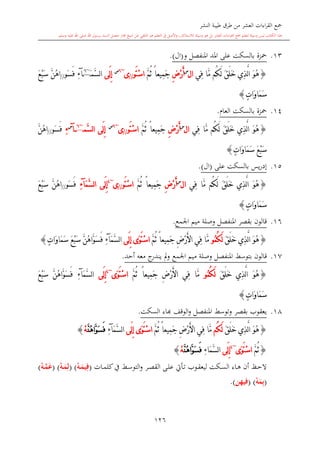 ‫النشر‬ ‫طيبة‬ ‫طرق‬ ‫من‬ ‫العشر‬ ‫اءات‬‫ر‬‫الق‬ ‫مجع‬
‫برسول‬ ‫السند‬ ‫متصل‬ ‫جماز‬ ‫شيخ‬ ‫عن‬ ‫التلقي‬ ‫هو‬ ‫التعلم‬ ‫يف‬ ‫األصل‬‫و‬ ،‫لالستذكار‬ ‫وسيلة‬ ‫هو‬ ‫بل‬ ‫العشر‬ ‫اءات‬‫ر‬‫الق‬ ‫مجع‬ ‫لتعلم‬ ‫وسيلة‬ ‫ليس‬ ‫الكتاب‬ ‫هذا‬‫وسلم‬ ‫عليه‬ ‫اهلل‬ ‫صلى‬ ‫اهلل‬.
126
13.‫ب‬ ‫محزة‬‫السكت‬‫و‬ ‫املنفصل‬ ‫املد‬ ‫على‬(‫ال‬).
{‫ِي‬‫ف‬ ‫َّا‬‫م‬ ‫ُم‬‫ك‬َ‫ل‬ َ‫ق‬َ‫ل‬َ‫خ‬ ‫ِي‬‫ذ‬َّ‫ل‬‫ا‬ َ‫و‬ُ‫ه‬‫ا‬‫ل‬‫س‬
ِ‫ض‬ْ‫ر‬َ‫أ‬َّ‫م‬ُ‫ث‬ ً‫ا‬‫ِيع‬‫م‬َ‫ج‬‫َو‬‫ت‬ْ‫س‬‫ا‬//‫ى‬~6‫س‬
‫َى‬‫ل‬ِ‫إ‬‫َّم‬‫س‬‫ل‬‫ا‬َ~6
‫آ‬ِ‫ء‬‫َو‬‫س‬َ‫ف‬//َّ‫ن‬ُ‫ه‬‫ا‬َ‫ع‬ْ‫ب‬َ‫س‬
ٍ‫ت‬‫َا‬‫و‬‫َا‬‫م‬َ‫س‬}
14.‫ب‬ ‫محزة‬‫السكت‬‫العا‬.
{ُ‫ه‬‫ِي‬‫ف‬ ‫َّا‬‫م‬ ‫ُم‬‫ك‬َ‫ل‬ َ‫ق‬َ‫ل‬َ‫خ‬ ‫ِي‬‫ذ‬َّ‫ل‬‫ا‬ َ‫و‬‫ا‬‫ل‬‫س‬
ِ‫ض‬ْ‫ر‬َ‫أ‬َّ‫م‬ُ‫ث‬ ً‫ا‬‫ِيع‬‫م‬َ‫ج‬‫َو‬‫ت‬ْ‫س‬‫ا‬//‫ى‬~6‫س‬
‫َى‬‫ل‬ِ‫إ‬‫َّم‬‫س‬‫ل‬‫ا‬~6
‫آ‬‫س‬
ِ‫ء‬‫َو‬‫س‬َ‫ف‬//َّ‫ن‬ُ‫ه‬‫ا‬
َ‫ع‬ْ‫ب‬َ‫س‬ٍ‫ت‬‫َا‬‫و‬‫َا‬‫م‬َ‫س‬}
15.‫ب‬ ‫يس‬‫ر‬‫إد‬‫السكت‬‫على‬(‫ال‬).
{‫ِي‬‫ف‬ ‫َّا‬‫م‬ ‫ُم‬‫ك‬َ‫ل‬ َ‫ق‬َ‫ل‬َ‫خ‬ ‫ِي‬‫ذ‬َّ‫ل‬‫ا‬ َ‫و‬ُ‫ه‬‫ا‬‫ل‬‫س‬
ِ‫ض‬ْ‫ر‬َ‫أ‬َّ‫م‬ُ‫ث‬ ً‫ا‬‫ِيع‬‫م‬َ‫ج‬‫َو‬‫ت‬ْ‫س‬‫ا‬//‫ى‬~4
‫َى‬‫ل‬ِ‫إ‬َ‫م‬َّ‫س‬‫ل‬‫ا‬‫آ‬ِ‫ء‬‫َو‬‫س‬َ‫ف‬//َّ‫ن‬ُ‫ه‬‫ا‬َ‫ع‬ْ‫ب‬َ‫س‬
ٍ‫ت‬‫َا‬‫و‬‫َا‬‫م‬َ‫س‬}
16.‫املنفصل‬ ‫بقصر‬ ‫قالون‬‫وصلة‬‫اجلمع‬ ‫ميم‬.
{َ‫ق‬َ‫ل‬َ‫خ‬ ‫ِي‬‫ذ‬َّ‫ل‬‫ا‬ َ‫و‬ُ‫ه‬ُ‫م‬ُ‫ك‬َ‫ل‬‫و‬ِ‫ض‬ْ‫ر‬َ‫أل‬‫ا‬ ‫ِي‬‫ف‬ ‫َّا‬‫م‬َّ‫م‬ُ‫ث‬ ً‫ا‬‫ِيع‬‫م‬َ‫ج‬‫َى‬‫ل‬ِ‫إ‬ ‫َى‬‫و‬َ‫ت‬ْ‫س‬‫ا‬َ‫م‬َّ‫س‬‫ل‬‫ا‬‫آ‬ِ‫ء‬ٍ‫ت‬‫َا‬‫و‬‫َا‬‫م‬َ‫س‬ َ‫ع‬ْ‫ب‬َ‫س‬ َّ‫ن‬ُ‫ه‬‫َّا‬‫و‬َ‫س‬َ‫ف‬}
17.‫قالون‬‫بتوسش‬‫املنفصل‬‫وصلة‬‫اجلمع‬ ‫ميم‬‫أحد‬ ‫معه‬ ‫ج‬‫يندر‬ ‫مل‬‫و‬.
{َ‫ل‬َ‫خ‬ ‫ِي‬‫ذ‬َّ‫ل‬‫ا‬ َ‫و‬ُ‫ه‬َ‫ق‬ُ‫م‬ُ‫ك‬َ‫ل‬‫و‬ِ‫ض‬ْ‫ر‬َ‫أل‬‫ا‬ ‫ِي‬‫ف‬ ‫َّا‬‫م‬َّ‫م‬ُ‫ث‬ ً‫ا‬‫ِيع‬‫م‬َ‫ج‬‫َى‬‫و‬َ‫ت‬ْ‫س‬‫ا‬~4
‫َى‬‫ل‬ِ‫إ‬َ‫م‬َّ‫س‬‫ل‬‫ا‬‫آ‬ِ‫ء‬َ‫ع‬ْ‫ب‬َ‫س‬ َّ‫ن‬ُ‫ه‬‫َّا‬‫و‬َ‫س‬َ‫ف‬
ٍ‫ت‬‫َا‬‫و‬‫َا‬‫م‬َ‫س‬}
18.‫بقصر‬ ‫يعقوب‬‫وتوسش‬‫املنفصل‬‫السكت‬ ‫ااء‬ ‫الوقف‬‫و‬.
{َ‫ق‬َ‫ل‬َ‫خ‬ ‫ِي‬‫ذ‬َّ‫ل‬‫ا‬ َ‫و‬ُ‫ه‬‫ُم‬‫ك‬َ‫ل‬ِ‫ض‬ْ‫ر‬َ‫أل‬‫ا‬ ‫ِي‬‫ف‬ ‫َّا‬‫م‬َّ‫م‬ُ‫ث‬ ً‫ا‬‫ِيع‬‫م‬َ‫ج‬‫َى‬‫ل‬ِ‫إ‬ ‫َى‬‫و‬َ‫ت‬ْ‫س‬‫ا‬َ‫م‬َّ‫س‬‫ل‬‫ا‬‫آ‬ِ‫ء‬َّ‫ن‬ُ‫ه‬‫َّا‬‫و‬َ‫س‬َ‫ف‬ْ‫ه‬}
{َّ‫م‬ُ‫ث‬‫َى‬‫و‬َ‫ت‬ْ‫س‬‫ا‬~4
‫َى‬‫ل‬ِ‫إ‬ِ‫ء‬‫َا‬‫م‬َّ‫س‬‫ل‬‫ا‬َّ‫ن‬ُ‫ه‬‫َّا‬‫و‬َ‫س‬َ‫ف‬ْ‫ه‬}
‫ىات‬‫ى‬‫م‬‫كل‬‫يف‬ ‫ىش‬‫ى‬‫س‬‫التو‬‫و‬ ‫ىر‬‫ى‬‫ص‬‫الق‬ ‫ىى‬‫ى‬‫ل‬‫ع‬ ‫ىأيت‬‫ى‬‫ت‬ ‫ىوب‬‫ى‬‫ق‬‫ليع‬ ‫ىكت‬‫ى‬‫س‬‫ال‬ ‫ىاء‬‫ى‬‫ه‬ ‫أن‬ ‫ىت‬‫ى‬‫ح‬‫ال‬(ْ‫ه‬‫م‬‫م‬َ‫يم‬ِ‫ف‬( )ْ‫ه‬‫م‬‫م‬َ‫م‬ِ‫ل‬)(ُ‫مه‬‫م‬َّ‫م‬َ‫ع‬)
(ْ‫ه‬َ‫م‬ِ‫ب‬( )‫فيهن‬.)
1
 