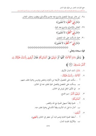 ‫النشر‬ ‫طيبة‬ ‫طرق‬ ‫من‬ ‫العشر‬ ‫اءات‬‫ر‬‫الق‬ ‫مجع‬
‫برسول‬ ‫السند‬ ‫متصل‬ ‫جماز‬ ‫شيخ‬ ‫عن‬ ‫التلقي‬ ‫هو‬ ‫التعلم‬ ‫يف‬ ‫األصل‬‫و‬ ،‫لالستذكار‬ ‫وسيلة‬ ‫هو‬ ‫بل‬ ‫العشر‬ ‫اءات‬‫ر‬‫الق‬ ‫مجع‬ ‫لتعلم‬ ‫وسيلة‬ ‫ليس‬ ‫الكتاب‬ ‫هذا‬‫وسلم‬ ‫عليه‬ ‫اهلل‬ ‫صلى‬ ‫اهلل‬.
132
28.‫معه‬ ‫ج‬‫اندر‬‫و‬ ‫املنفصل‬ ‫بتوسش‬ ‫عامر‬ ‫ابن‬‫عاصم‬‫ي‬‫الكسائي‬‫و‬‫العاشر‬ ‫وخلف‬ ‫ويعقوب‬.
{َ‫ل‬‫َا‬‫ق‬‫ِّي‬‫ن‬ِ‫إ‬~4
ُ‫م‬َ‫ل‬ْ‫ع‬َ‫أ‬َ‫ن‬‫ُو‬‫م‬َ‫ل‬ْ‫ع‬َ‫ت‬ َ‫ال‬ ‫َا‬‫م‬}
29.‫معه‬ ‫ج‬‫اندر‬‫و‬ ،‫باإلشباع‬ ‫النقاش‬‫محزة‬.
{َ‫ل‬‫َا‬‫ق‬‫ِّي‬‫ن‬ِ‫إ‬~6
ُ‫م‬َ‫ل‬ْ‫ع‬َ‫أ‬َ‫ن‬‫ُو‬‫م‬َ‫ل‬ْ‫ع‬َ‫ت‬ َ‫ال‬ ‫َا‬‫م‬}
30.‫محزة‬‫بالسكت‬‫املنفصل‬ ‫املد‬ ‫على‬.
{َ‫ل‬‫َا‬‫ق‬‫ِّي‬‫ن‬ِ‫إ‬~6‫س‬
ُ‫م‬َ‫ل‬ْ‫ع‬َ‫أ‬َ‫ن‬‫ُو‬‫م‬َ‫ل‬ْ‫ع‬َ‫ت‬ َ‫ال‬ ‫َا‬‫م‬}
۞۞۞۞۞۞۞۞۞۞۞۞۞۞۞۞۞۞۞۞۞
‫وتعالى‬ ‫سبحانه‬ ‫قوله‬:
‫ﭽ‬‫ﭰ‬‫ﭲ‬‫ﭱ‬‫ﭴ‬‫ﭳ‬‫ﭵ‬‫ﭶ‬‫ﭷ‬‫ﭸ‬‫ﭼ‬‫ﭻ‬‫ﭺ‬‫ﭹ‬
‫ﭽ‬‫ﭾ‬‫ﭿ‬‫ﭼ‬
1.‫ﭱ‬:‫األزرق‬ ‫البدل‬ ‫اللث‬.
2.‫ﭲ‬،‫ﭻ‬‫ﭺ‬:
‫أ‬.‫بعة‬‫ر‬‫األ‬ ‫املفصول‬ ‫على‬ ‫سكت‬‫ومحزة‬ ‫يس‬‫ر‬‫وإد‬ ‫وحفل‬ ‫ان‬‫و‬‫ذك‬ ‫ابن‬‫عنهم‬ ‫لف‬.
‫ب‬.‫وس‬‫احلالني‬ ‫يف‬ ‫عنه‬ ٍ‫لف‬ ‫محزة‬ ‫املتصل‬‫و‬ ‫املنفصل‬ ‫على‬ ‫كت‬.
‫ى‬‫ج‬.‫احلالني‬ ‫يف‬ ‫لورش‬ ‫النقل‬ ‫األوىل‬ ‫يف‬.
3.‫ﭵ‬،‫ﭽ‬:‫اجلمع‬ ‫ميم‬.
4.‫ﭷ‬:
‫أ‬.‫القصر‬‫و‬ ‫املد‬ ‫مع‬ ‫اهلمزة‬ ‫تسهيل‬ ً‫ا‬‫وقف‬ ‫حلمزة‬.
‫ب‬.‫أمال‬‫التأنيث‬ ‫تاء‬ ‫قبل‬ ‫ما‬‫عنه‬ ‫لف‬ ‫ومحزة‬ ‫الكسائي‬ ً‫ا‬‫وقف‬.
5.‫ﭹ‬:
‫أ‬.‫اهلمزة‬ ‫أسقش‬‫الاانية‬‫البا‬ ‫وضم‬‫احلالني‬ ‫يف‬ ‫جعفر‬ ‫أبو‬ ‫ء‬(‫َن‬‫أ‬ُ‫ب‬‫ي‬ِ‫ون‬.)
‫ب‬.‫البدل‬ ‫تاليث‬ ‫لألزرق‬‫و‬.
 