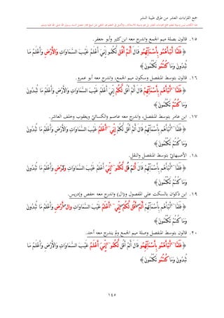 ‫النشر‬ ‫طيبة‬ ‫طرق‬ ‫من‬ ‫العشر‬ ‫اءات‬‫ر‬‫الق‬ ‫مجع‬
‫برسول‬ ‫السند‬ ‫متصل‬ ‫جماز‬ ‫شيخ‬ ‫عن‬ ‫التلقي‬ ‫هو‬ ‫التعلم‬ ‫يف‬ ‫األصل‬‫و‬ ،‫لالستذكار‬ ‫وسيلة‬ ‫هو‬ ‫بل‬ ‫العشر‬ ‫اءات‬‫ر‬‫الق‬ ‫مجع‬ ‫لتعلم‬ ‫وسيلة‬ ‫ليس‬ ‫الكتاب‬ ‫هذا‬‫وسلم‬ ‫عليه‬ ‫اهلل‬ ‫صلى‬ ‫اهلل‬.
145
15.‫ابن‬ ‫معه‬ ‫ج‬‫اندر‬‫و‬ ‫اجلمع‬ ‫ميم‬ ‫بصلة‬ ‫قالون‬‫جعفر‬ ‫أبو‬‫و‬ ‫كا‬.
{ُ‫م‬ُ‫ه‬َ‫أ‬َ‫ب‬‫ن‬َ‫أ‬ ‫َّا‬‫م‬َ‫ل‬َ‫ف‬‫و‬ُ‫م‬ِ‫ه‬ِ‫ئ‬‫آ‬َ‫م‬ْ‫س‬َ‫أ‬ِ‫ب‬‫و‬َ‫ل‬‫ا‬َ‫ق‬‫ل‬ُ‫ق‬َ‫أ‬ ْ‫م‬َ‫ل‬َ‫أ‬ُ‫م‬ُ‫ك‬َّ‫ل‬‫و‬َ‫ي‬ِّ‫ن‬ِ‫إ‬ُ‫م‬َ‫ل‬ْ‫ع‬َ‫أ‬ِ‫ت‬‫َا‬‫و‬‫َا‬‫م‬َّ‫س‬‫ل‬‫ا‬ َ‫ب‬ْ‫ي‬َ‫غ‬ِ‫ض‬ْ‫ر‬َ‫أل‬‫َا‬‫و‬‫ا‬َ‫م‬ ُ‫م‬َ‫ل‬ْ‫ع‬َ‫أ‬َ‫و‬
‫َا‬‫م‬َ‫و‬ َ‫ن‬‫ُو‬‫د‬ْ‫ب‬ُ‫ت‬ُ‫م‬ُ‫ت‬‫ُن‬‫ك‬‫و‬َ‫ت‬َ‫ن‬‫ُو‬‫م‬ُ‫ت‬ْ‫ك‬}
16.،‫اجلمع‬ ‫ميم‬ ‫وسكون‬ ‫املنفصل‬ ‫بتوسش‬ ‫قالون‬‫معه‬ ‫ج‬‫اندر‬‫و‬‫عمرو‬ ‫أبو‬.
{‫َّا‬‫م‬َ‫ل‬َ‫ف‬~4
‫ُم‬‫ه‬َ‫أ‬َ‫ب‬‫ن‬َ‫أ‬ْ‫م‬ِ‫ه‬ِ‫ئ‬‫آ‬َ‫م‬ْ‫س‬َ‫أ‬ِ‫ب‬‫ُل‬‫ق‬َ‫أ‬ ْ‫م‬َ‫ل‬َ‫أ‬ َ‫ل‬‫َا‬‫ق‬ْ‫م‬ُ‫ك‬َّ‫ل‬َ‫ي‬ِّ‫ن‬ِ‫إ‬ُ‫م‬َ‫ل‬ْ‫ع‬َ‫أ‬َ‫ن‬‫ُو‬‫د‬ْ‫ب‬ُ‫ت‬ ‫َا‬‫م‬ ُ‫م‬َ‫ل‬ْ‫ع‬َ‫أ‬َ‫و‬ ِ‫ض‬ْ‫ر‬َ‫أل‬‫َا‬‫و‬ ِ‫ت‬‫َا‬‫و‬‫َا‬‫م‬َّ‫س‬‫ل‬‫ا‬ َ‫ب‬ْ‫ي‬َ‫غ‬
‫َا‬‫م‬َ‫و‬ْ‫م‬ُ‫ت‬‫ُن‬‫ك‬َ‫ن‬‫ُو‬‫م‬ُ‫ت‬ْ‫ك‬َ‫ت‬}
17.‫عامر‬ ‫ابن‬‫بتو‬‫املنفصل‬ ‫سش‬‫ج‬‫اندر‬‫و‬ ،‫معه‬‫ي‬‫الكسائي‬‫و‬ ‫عاصم‬‫العاشر‬ ‫وخلف‬ ‫ويعقوب‬.
{‫َّا‬‫م‬َ‫ل‬َ‫ف‬~4
ْ‫م‬ِ‫ه‬ِ‫ئ‬‫آ‬َ‫م‬ْ‫س‬َ‫أ‬ِ‫ب‬ ‫ُم‬‫ه‬َ‫أ‬َ‫ب‬‫ن‬َ‫أ‬ْ‫م‬ُ‫ك‬َّ‫ل‬ ‫ُل‬‫ق‬َ‫أ‬ ْ‫م‬َ‫ل‬َ‫أ‬ َ‫ل‬‫َا‬‫ق‬‫ِّي‬‫ن‬ِ‫إ‬~4
ُ‫م‬َ‫ل‬ْ‫ع‬َ‫أ‬َ‫ن‬‫ُو‬‫د‬ْ‫ب‬ُ‫ت‬ ‫َا‬‫م‬ ُ‫م‬َ‫ل‬ْ‫ع‬َ‫أ‬َ‫و‬ ِ‫ض‬ْ‫ر‬َ‫أل‬‫َا‬‫و‬ ِ‫ت‬‫َا‬‫و‬‫َا‬‫م‬َّ‫س‬‫ل‬‫ا‬ َ‫ب‬ْ‫ي‬َ‫غ‬
َ‫ن‬‫ُو‬‫م‬ُ‫ت‬ْ‫ك‬َ‫ت‬ ْ‫م‬ُ‫ت‬‫ُن‬‫ك‬ ‫َا‬‫م‬َ‫و‬}
18.‫ي‬‫األصبهاو‬‫ا‬‫و‬ ‫املنفصل‬ ‫بتوسش‬‫لنقل‬.
{‫َّا‬‫م‬َ‫ل‬َ‫ف‬~4
ْ‫م‬ِ‫ه‬ِ‫ئ‬‫آ‬َ‫م‬ْ‫س‬َ‫أ‬ِ‫ب‬ ‫ُم‬‫ه‬َ‫أ‬َ‫ب‬‫ن‬َ‫أ‬َ‫ل‬‫َا‬‫ق‬‫ل‬َ‫أ‬ََ‫م‬ُ‫ق‬‫ل‬ُ‫م‬ُ‫ك‬َّ‫ل‬‫و‬~4
َ‫ي‬ِّ‫ن‬ِ‫إ‬ُ‫م‬َ‫ل‬ْ‫ع‬َ‫أ‬ِ‫ت‬‫َا‬‫و‬‫َا‬‫م‬َّ‫س‬‫ل‬‫ا‬ َ‫ب‬ْ‫ي‬َ‫غ‬َ‫و‬َ‫ل‬ِ‫ض‬ْ‫ر‬َ‫ن‬‫ُو‬‫د‬ْ‫ب‬ُ‫ت‬ ‫َا‬‫م‬ ُ‫م‬َ‫ل‬ْ‫ع‬َ‫أ‬َ‫و‬
‫َا‬‫م‬َ‫و‬ْ‫م‬ُ‫ت‬‫ُن‬‫ك‬َ‫ن‬‫ُو‬‫م‬ُ‫ت‬ْ‫ك‬َ‫ت‬}
19.‫و‬ ‫املفصول‬ ‫على‬ ‫بالسكت‬ ‫ان‬‫و‬‫ذك‬ ‫ابن‬(‫ال‬)‫معه‬ ‫ج‬‫اندر‬‫و‬‫يس‬‫ر‬‫وإد‬ ‫حفل‬.
{‫َّا‬‫م‬َ‫ل‬َ‫ف‬~4
‫ُم‬‫ه‬َ‫أ‬َ‫ب‬‫ن‬َ‫أ‬ْ‫م‬ِ‫ه‬ِ‫ئ‬‫آ‬َ‫م‬ْ‫س‬َ‫أ‬ِ‫ب‬ْ‫م‬َ‫ل‬َ‫أ‬‫س‬
ْ‫م‬ُ‫ك‬َّ‫ل‬ ‫ُل‬‫ق‬َ‫أ‬‫س‬
‫ِّي‬‫ن‬ِ‫إ‬~4
ُ‫م‬َ‫ل‬ْ‫ع‬َ‫أ‬ِ‫ت‬‫َا‬‫و‬‫َا‬‫م‬َّ‫س‬‫ل‬‫ا‬ َ‫ب‬ْ‫ي‬َ‫غ‬‫و‬‫ا‬‫ل‬‫س‬
ِ‫ض‬ْ‫ر‬َ‫أ‬َ‫ن‬‫ُو‬‫د‬ْ‫ب‬ُ‫ت‬ ‫َا‬‫م‬ ُ‫م‬َ‫ل‬ْ‫ع‬َ‫أ‬َ‫و‬
َ‫ن‬‫ُو‬‫م‬ُ‫ت‬ْ‫ك‬َ‫ت‬ ْ‫م‬ُ‫ت‬‫ُن‬‫ك‬ ‫َا‬‫م‬َ‫و‬}
20.‫قالون‬‫بتوسش‬‫املنفصل‬‫وصلة‬‫و‬ ‫اجلمع‬ ‫ميم‬‫ي‬ ‫مل‬‫معه‬ ‫ج‬‫ندر‬‫أحد‬.
{‫َّا‬‫م‬َ‫ل‬َ‫ف‬~4
ُ‫م‬ُ‫ه‬َ‫أ‬َ‫ب‬‫ن‬َ‫أ‬‫و‬ُ‫م‬ِ‫ه‬ِ‫ئ‬‫آ‬َ‫م‬ْ‫س‬َ‫أ‬ِ‫ب‬‫و‬‫ُل‬‫ق‬َ‫أ‬ ْ‫م‬َ‫ل‬َ‫أ‬ َ‫ل‬‫َا‬‫ق‬ُ‫م‬ُ‫ك‬َّ‫ل‬‫و‬~4
َ‫ي‬ِّ‫ن‬ِ‫إ‬ُ‫م‬َ‫ل‬ْ‫ع‬َ‫أ‬‫ا‬َ‫م‬ ُ‫م‬َ‫ل‬ْ‫ع‬َ‫أ‬َ‫و‬ ِ‫ض‬ْ‫ر‬َ‫أل‬‫َا‬‫و‬ ِ‫ت‬‫َا‬‫و‬‫َا‬‫م‬َّ‫س‬‫ل‬‫ا‬ َ‫ب‬ْ‫ي‬َ‫غ‬
‫َا‬‫م‬َ‫و‬ َ‫ن‬‫ُو‬‫د‬ْ‫ب‬ُ‫ت‬ُ‫م‬ُ‫ت‬‫ُن‬‫ك‬‫و‬َ‫ن‬‫ُو‬‫م‬ُ‫ت‬ْ‫ك‬َ‫ت‬}
1
 