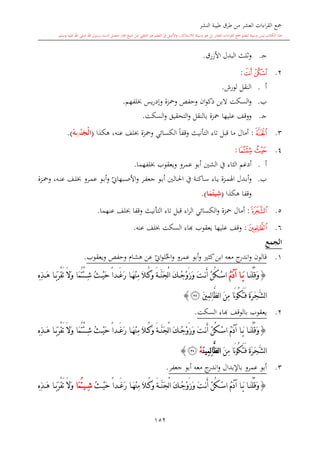 ‫النشر‬ ‫طيبة‬ ‫طرق‬ ‫من‬ ‫العشر‬ ‫اءات‬‫ر‬‫الق‬ ‫مجع‬
‫برسول‬ ‫السند‬ ‫متصل‬ ‫جماز‬ ‫شيخ‬ ‫عن‬ ‫التلقي‬ ‫هو‬ ‫التعلم‬ ‫يف‬ ‫األصل‬‫و‬ ،‫لالستذكار‬ ‫وسيلة‬ ‫هو‬ ‫بل‬ ‫العشر‬ ‫اءات‬‫ر‬‫الق‬ ‫مجع‬ ‫لتعلم‬ ‫وسيلة‬ ‫ليس‬ ‫الكتاب‬ ‫هذا‬‫وسلم‬ ‫عليه‬ ‫اهلل‬ ‫صلى‬ ‫اهلل‬.
152
‫ى‬‫ج‬.‫اللث‬‫و‬‫البدل‬‫ا‬‫ألزرق‬.
2.‫ﯘ‬‫ﯗ‬:
‫أ‬.‫لورش‬ ‫النقل‬.
‫ب‬.‫السكت‬‫و‬‫ال‬‫وحفل‬ ‫ان‬‫و‬‫ذك‬ ‫بن‬‫ومحزة‬‫يس‬‫ر‬‫وإد‬‫لفهم‬.
‫ى‬‫ج‬.‫السكت‬‫و‬ ‫التحقيق‬‫و‬ ‫بالنقل‬ ‫محزة‬ ‫عليها‬ ‫ووقف‬.
3.‫ﯚ‬:‫أمال‬‫التأنيث‬ ‫تاء‬ ‫قبل‬ ‫ما‬‫عنه‬ ‫لف‬ ‫ومحزة‬ ‫الكسائي‬ ً‫ا‬‫وقف‬‫هكذا‬ ،(‫ن‬َ‫ْج‬‫ل‬‫ا‬‫م‬//ْ‫ه‬‫م‬.)
4.‫ﯟ‬‫ﯞ‬:
‫أ‬.‫لفهما‬ ‫ويعقوب‬ ‫عمرو‬ ‫أبو‬ ‫الشني‬ ‫يف‬ ‫الااء‬ ‫أدغم‬.
‫ب‬.‫ىاء‬‫ى‬‫ي‬ ‫ىزة‬‫ى‬‫م‬‫اهل‬ ‫ىدل‬‫ى‬‫ب‬‫أ‬‫و‬‫ىاكنة‬‫ى‬‫س‬‫ىالني‬‫ى‬‫حل‬‫ا‬ ‫يف‬‫ي‬‫ىبهاو‬‫ى‬‫ص‬‫األ‬‫و‬ ‫ىر‬‫ى‬‫ف‬‫جع‬ ‫ىو‬‫ى‬‫ب‬‫أ‬‫ىف‬‫ى‬‫ل‬ ‫ىرو‬‫ى‬‫م‬‫ع‬ ‫ىو‬‫ى‬‫ب‬‫أ‬‫و‬‫ىزة‬‫ى‬‫مح‬‫و‬ ،‫ىه‬‫ى‬‫ن‬‫ع‬
‫وقفا‬‫هكذا‬(‫ا‬َ‫م‬ُ‫يت‬ِ‫ش‬).
5.‫ﯣ‬:‫أمال‬‫محزة‬‫و‬‫اء‬‫ر‬‫ال‬ ‫الكسائي‬‫التأنيث‬ ‫تاء‬ ‫قبل‬‫عنه‬ ‫لف‬ ‫وقفا‬‫ما‬.
6.‫ﯦ‬:‫عليه‬ ‫وقف‬‫ا‬‫يعقوب‬‫ا‬‫لف‬ ‫السكت‬ ‫اء‬‫عنه‬.
‫الجمع‬
1.‫معه‬ ‫ج‬‫اندر‬‫و‬ ‫قالون‬‫كا‬‫ابن‬‫ي‬‫او‬‫و‬‫ل‬‫احل‬‫و‬ ‫عمرو‬ ‫أبو‬‫و‬‫ويعقوب‬ ‫وحفل‬ ‫هشا‬ ‫عن‬.
{‫ا‬َ‫ن‬ْ‫ل‬ُ‫ق‬َ‫و‬ُ‫م‬َ‫د‬‫آ‬ ‫ا‬ َ‫ي‬ِ ِ‫ذ‬ َ‫ه‬ ‫ا‬ َ‫ب‬َ‫ر‬ْ‫ق‬َ‫ت‬ َ‫ال‬َ‫و‬ ‫َا‬‫م‬ُ‫ت‬ْ‫ئ‬ ِ‫ش‬ ُ‫ث‬ ْ‫ي‬َ‫ح‬ ً‫ا‬‫د‬ َ‫غ‬َ‫ر‬ ‫ا‬ َ‫ه‬ْ‫ن‬ِ‫م‬ َ‫ال‬ ُ‫ك‬َ‫و‬ َ‫ة‬َّ‫ن‬َ‫ج‬ْ‫ل‬‫ا‬ َ‫ك‬ ُ‫ج‬ْ‫و‬َ‫ز‬َ‫و‬ َ‫ت‬ ‫ن‬َ‫أ‬ ْ‫ن‬ُ‫ك‬ ْ‫س‬‫ا‬
‫ل‬‫ا‬ َ‫ن‬ِ‫م‬ ‫َا‬‫ن‬‫و‬ُ‫ك‬َ‫ت‬َ‫ف‬ َ‫ة‬َ‫ر‬َ‫ج‬َّ‫ش‬‫ل‬‫ا‬َ‫ني‬ِ‫م‬ِ‫ل‬‫ا‬َّ‫ظ‬‫ﯧ‬}
2.‫يع‬‫السكت‬ ‫ااء‬ ‫بالوقف‬ ‫قوب‬.
{‫ا‬ َ‫ن‬ْ‫ل‬ُ‫ق‬َ‫و‬ُ‫م‬َ‫د‬‫آ‬ ‫ا‬ َ‫ي‬ْ‫ن‬ُ‫ك‬ ْ‫س‬‫ا‬ِ ِ‫ذ‬ َ‫ه‬ ‫ا‬ َ‫ب‬َ‫ر‬ْ‫ق‬َ‫ت‬ َ‫ال‬َ‫و‬ ‫َا‬‫م‬ُ‫ت‬ْ‫ئ‬ ِ‫ش‬ ُ‫ث‬ ْ‫ي‬َ‫ح‬ ً‫ا‬‫د‬ َ‫غ‬َ‫ر‬ ‫ا‬ َ‫ه‬ْ‫ن‬ِ‫م‬ َ‫ال‬ ُ‫ك‬َ‫و‬ َ‫ة‬ َّ‫ن‬َ‫ج‬ْ‫ل‬‫ا‬ َ‫ك‬ ُ‫ج‬ْ‫و‬َ‫ز‬َ‫و‬ َ‫ت‬ ‫ن‬َ‫أ‬
َ‫ن‬ِ‫م‬ ‫َا‬‫ن‬‫و‬ُ‫ك‬َ‫ت‬َ‫ف‬ َ‫ة‬َ‫ر‬َ‫ج‬َّ‫ش‬‫ل‬‫ا‬َ‫ن‬‫ِي‬‫م‬ِ‫ل‬‫ا‬َّ‫ظ‬‫ل‬‫ا‬ْ‫ه‬‫ﯧ‬}
3.‫عمرو‬ ‫أبو‬‫باإلبدال‬‫معه‬ ‫ج‬‫اندر‬‫و‬‫جعفر‬ ‫أبو‬.
{َ‫ن‬ْ‫ل‬ُ‫ق‬َ‫و‬‫ا‬ُ‫م‬َ‫د‬‫آ‬ ‫ا‬ َ‫ي‬‫ا‬ْ‫ن‬ُ‫ك‬ْ‫س‬ُ‫ث‬ ْ‫ي‬َ‫ح‬ ً‫ا‬‫د‬ َ‫غ‬َ‫ر‬ ‫ا‬َ‫ه‬ْ‫ن‬ِ‫م‬ َ‫ال‬ ُ‫ك‬َ‫و‬ َ‫ة‬ َّ‫ن‬َ‫ج‬ْ‫ل‬‫ا‬ َ‫ك‬ ُ‫ج‬ْ‫و‬َ‫ز‬َ‫و‬ َ‫ت‬ ‫ن‬َ‫أ‬ِ‫ش‬‫ي‬‫َا‬‫م‬ُ‫ت‬ِ ِ‫ذ‬ َ‫ه‬ ‫ا‬ َ‫ب‬َ‫ر‬ْ‫ق‬َ‫ت‬ َ‫ال‬َ‫و‬
 