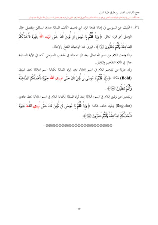 ‫النشر‬ ‫طيبة‬ ‫طرق‬ ‫من‬ ‫العشر‬ ‫اءات‬‫ر‬‫الق‬ ‫مجع‬
‫برسول‬ ‫السند‬ ‫متصل‬ ‫جماز‬ ‫شيخ‬ ‫عن‬ ‫التلقي‬ ‫هو‬ ‫التعلم‬ ‫يف‬ ‫األصل‬‫و‬ ،‫لالستذكار‬ ‫وسيلة‬ ‫هو‬ ‫بل‬ ‫العشر‬ ‫اءات‬‫ر‬‫الق‬ ‫مجع‬ ‫لتعلم‬ ‫وسيلة‬ ‫ليس‬ ‫الكتاب‬ ‫هذا‬‫وسلم‬ ‫عليه‬ ‫اهلل‬ ‫صلى‬ ‫اهلل‬.
15
36.‫اخ‬‫ت‬ِ‫ل‬‫ف‬‫حال‬ ‫منفصل‬ ‫لساكن‬ ‫بعدها‬ ‫املمالة‬ ‫األلف‬ ‫ذهبت‬ ‫ال‬ ‫اء‬‫ر‬‫ال‬ ‫فتحة‬ ‫إمالة‬ ‫يف‬ ‫السوسي‬ ‫عن‬
‫تعاىل‬ ‫له‬‫و‬‫ق‬ ‫حنو‬ ‫الوصل‬{ْ‫ذ‬ِ‫إ‬َ‫و‬ْ‫م‬ُ‫ت‬ْ‫ل‬ُ‫ق‬ْ‫ؤ‬ُّ‫ن‬ ‫َن‬‫ل‬ ‫َى‬‫س‬‫ُو‬‫م‬ ‫َا‬‫ي‬‫َّى‬‫ت‬َ‫ح‬ َ‫ك‬َ‫ل‬ َ‫ن‬ِ‫م‬َ‫ر‬َ‫م‬‫ن‬‫ى‬‫اهلل‬َُ‫م‬ُ‫ك‬ْ‫ت‬َ‫ذ‬َ‫خ‬َ‫أ‬َ‫ف‬ ً‫ة‬َ‫ر‬ْ‫ه‬َ‫ج‬
ُ‫ة‬َ‫ق‬ِ‫ع‬‫َّا‬‫ص‬‫ل‬‫ا‬ْ‫م‬ُ‫ت‬‫ن‬َ‫أ‬َ‫و‬َ‫ن‬‫ُو‬‫ر‬ُ‫ظ‬‫َن‬‫ت‬‫ﯙ‬}.‫اإلمالة‬‫و‬ ‫الفتح‬ ‫الوجهان‬ ‫عنه‬ ‫فروي‬.
‫السوسي‬ ‫مذه‬ ‫يف‬ ‫املمالة‬ ‫اء‬‫ر‬‫ال‬ ‫بعد‬ ‫تعاىل‬ ‫اهلل‬ ‫اسم‬ ‫من‬ ‫الال‬ ‫وقعت‬ ‫فدذا‬‫السابقة‬ ‫اآلية‬ ‫يف‬ ‫كما‬
‫الرتقيق‬‫و‬ ‫التفخيم‬ ‫الال‬ ‫يف‬ ‫جاز‬.
‫عن‬ ‫عربنا‬ ‫وقد‬‫غليت‬ ‫ش‬ ‫اجلاللة‬ ‫اسم‬ ‫بكتابة‬ ‫املمالة‬ ‫اء‬‫ر‬‫ال‬ ‫بعد‬ ‫اجلاللة‬ ‫اسم‬ ‫يف‬ ‫الال‬ ‫تفخيم‬
(Bold)‫هكذا‬{ْ‫ذ‬ِ‫إ‬َ‫و‬ْ‫م‬ُ‫ت‬ْ‫ل‬ُ‫ق‬‫َّى‬‫ت‬َ‫ح‬ َ‫ك‬َ‫ل‬ َ‫ن‬ِ‫م‬ْ‫ؤ‬ُّ‫ن‬ ‫َن‬‫ل‬ ‫َى‬‫س‬‫ُو‬‫م‬ ‫َا‬‫ي‬‫ر‬َ‫ن‬//‫ى‬‫اهلل‬َُ‫ة‬َ‫ق‬ِ‫ع‬‫َّا‬‫ص‬‫ل‬‫ا‬ ُ‫م‬ُ‫ك‬ْ‫ت‬َ‫ذ‬َ‫خ‬َ‫أ‬َ‫ف‬ ً‫ة‬َ‫ر‬ْ‫ه‬َ‫ج‬
ْ‫م‬ُ‫ت‬‫ن‬َ‫أ‬َ‫و‬َ‫ن‬‫ُو‬‫ر‬ُ‫ظ‬‫َن‬‫ت‬‫ﯙ‬}.
‫اجلاللة‬ ‫اسم‬ ‫يف‬ ‫الال‬ ‫قيق‬‫ر‬‫ت‬ ‫عن‬ ‫للتعب‬‫و‬‫بع‬‫عادي‬ ‫ش‬ ‫اجلاللة‬ ‫اسم‬ ‫يف‬ ‫الال‬ ‫بكتابة‬ ‫املمالة‬ ‫اء‬‫ر‬‫ال‬ ‫د‬
(Regular)‫هكذا‬ ‫خمالف‬ ‫وبلون‬{ْ‫ذ‬ِ‫إ‬َ‫و‬ْ‫م‬ُ‫ت‬ْ‫ل‬ُ‫ق‬‫َّى‬‫ت‬َ‫ح‬ َ‫ك‬َ‫ل‬ َ‫ن‬ِ‫م‬ْ‫ؤ‬ُّ‫ن‬ ‫َن‬‫ل‬ ‫َى‬‫س‬‫ُو‬‫م‬ ‫َا‬‫ي‬‫َر‬‫ن‬//‫ا‬ ‫ى‬‫ل‬َّ‫ل‬َ‫ه‬ً‫ة‬َ‫ر‬ْ‫ه‬َ‫ج‬
ُ‫ة‬َ‫ق‬ِ‫ع‬‫َّا‬‫ص‬‫ل‬‫ا‬ ُ‫م‬ُ‫ك‬ْ‫ت‬َ‫ذ‬َ‫خ‬َ‫أ‬َ‫ف‬ْ‫م‬ُ‫ت‬‫ن‬َ‫أ‬َ‫و‬َ‫ن‬‫ُو‬‫ر‬ُ‫ظ‬‫َن‬‫ت‬‫ﯙ‬}.
۞۞۞۞۞۞۞۞۞۞۞۞۞۞۞۞۞۞۞۞۞
 