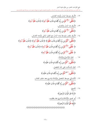 ‫النشر‬ ‫طيبة‬ ‫طرق‬ ‫من‬ ‫العشر‬ ‫اءات‬‫ر‬‫الق‬ ‫مجع‬
‫برسول‬ ‫السند‬ ‫متصل‬ ‫جماز‬ ‫شيخ‬ ‫عن‬ ‫التلقي‬ ‫هو‬ ‫التعلم‬ ‫يف‬ ‫األصل‬‫و‬ ،‫لالستذكار‬ ‫وسيلة‬ ‫هو‬ ‫بل‬ ‫العشر‬ ‫اءات‬‫ر‬‫الق‬ ‫مجع‬ ‫لتعلم‬ ‫وسيلة‬ ‫ليس‬ ‫الكتاب‬ ‫هذا‬‫وسلم‬ ‫عليه‬ ‫اهلل‬ ‫صلى‬ ‫اهلل‬.
160
12.‫األزرق‬‫بتوسش‬‫البدل‬‫و‬،‫العار‬ ‫أوجه‬.
{ّ‫ق‬َ‫ل‬َ‫ت‬َ‫ف‬‫ى‬~6
‫آ‬~4
ُ‫م‬َ‫د‬َ‫ب‬‫َا‬‫ت‬َ‫ف‬ ٍ‫ت‬‫َا‬‫م‬ِ‫ل‬َ‫ك‬ ِ‫ه‬ِّ‫ب‬َّ‫ر‬ ‫ِن‬‫م‬ْ‫ي‬َ‫ل‬َ‫ع‬~4
ِ‫ه‬}{َ‫ب‬‫َا‬‫ت‬َ‫ف‬ْ‫ي‬َ‫ل‬َ‫ع‬~6
ِ‫ه‬}
13.‫األزرق‬‫مبد‬‫البدل‬‫و‬،‫العار‬.
{ّ‫ق‬َ‫ل‬َ‫ت‬َ‫ف‬‫ى‬~6
‫آ‬~6
ُ‫م‬َ‫د‬َ‫ب‬‫َا‬‫ت‬َ‫ف‬ ٍ‫ت‬‫َا‬‫م‬ِ‫ل‬َ‫ك‬ ِ‫ه‬ِّ‫ب‬َّ‫ر‬ ‫ِن‬‫م‬ْ‫ي‬َ‫ل‬َ‫ع‬~6
ِ‫ه‬}
14.‫األزرق‬‫بقصر‬‫و‬‫توسش‬‫ومد‬‫البدل‬‫مع‬‫اليائي‬ ‫تقليل‬‫و‬،‫العار‬ ‫أوجه‬.
{ّ‫ق‬َ‫ل‬َ‫ت‬َ‫ف‬‫ى‬/
~6
ُ‫م‬َ‫د‬‫آ‬َ‫ب‬‫َا‬‫ت‬َ‫ف‬ ٍ‫ت‬‫َا‬‫م‬ِ‫ل‬َ‫ك‬ ِ‫ه‬ِّ‫ب‬َّ‫ر‬ ‫ِن‬‫م‬ِ‫ه‬ْ‫ي‬َ‫ل‬َ‫ع‬}{َ‫ب‬‫َا‬‫ت‬َ‫ف‬ْ‫ي‬َ‫ل‬َ‫ع‬~4
ِ‫ه‬}{َ‫ب‬‫َا‬‫ت‬َ‫ف‬ْ‫ي‬َ‫ل‬َ‫ع‬~6
ِ‫ه‬}
{ّ‫ق‬َ‫ل‬َ‫ت‬َ‫ف‬‫ى‬/
~6
‫آ‬~4
ُ‫م‬َ‫د‬َ‫ب‬‫َا‬‫ت‬َ‫ف‬ ٍ‫ت‬‫َا‬‫م‬ِ‫ل‬َ‫ك‬ ِ‫ه‬ِّ‫ب‬َّ‫ر‬ ‫ِن‬‫م‬ْ‫ي‬َ‫ل‬َ‫ع‬~4
ِ‫ه‬}{َ‫ب‬‫َا‬‫ت‬َ‫ف‬ْ‫ي‬َ‫ل‬َ‫ع‬~6
ِ‫ه‬}
{ّ‫ق‬َ‫ل‬َ‫ت‬َ‫ف‬‫ى‬/
~6
‫آ‬~6
ُ‫م‬َ‫د‬َ‫ب‬‫َا‬‫ت‬َ‫ف‬ ٍ‫ت‬‫َا‬‫م‬ِ‫ل‬َ‫ك‬ ِ‫ه‬ِّ‫ب‬َّ‫ر‬ ‫ِن‬‫م‬ْ‫ي‬َ‫ل‬َ‫ع‬~6
ِ‫ه‬}
115.‫اإلمالة‬‫و‬ ‫باإلشباع‬ ‫محزة‬.
{ّ‫ق‬َ‫ل‬َ‫ت‬َ‫ف‬‫ى‬//
~6
ُ‫م‬َ‫د‬‫آ‬ِ‫م‬ِّ‫ب‬َّ‫ر‬ ‫ن‬َ‫م‬ِ‫ل‬َ‫ك‬ ِ‫ه‬ِ‫ه‬ْ‫ي‬َ‫ل‬َ‫ع‬ َ‫ب‬‫َا‬‫ت‬َ‫ف‬ ٍ‫ت‬‫ا‬}
16.‫املنفصل‬ ‫املد‬ ‫على‬ ‫بالسكت‬ ‫محزة‬.
{ّ‫ق‬َ‫ل‬َ‫ت‬َ‫ف‬‫ى‬//
~6‫س‬
ُ‫م‬َ‫د‬‫آ‬ِ‫م‬ِّ‫ب‬َّ‫ر‬ ‫ن‬َ‫م‬ِ‫ل‬َ‫ك‬ ِ‫ه‬ِ‫ه‬ْ‫ي‬َ‫ل‬َ‫ع‬ َ‫ب‬‫َا‬‫ت‬َ‫ف‬ ٍ‫ت‬‫ا‬}
17.‫ي‬‫الكسائي‬‫العاشر‬ ‫خلف‬ ‫معه‬ ‫ج‬‫اندر‬‫و‬ ‫اإلمالة‬‫و‬ ‫املنفصل‬ ‫بتوسش‬.
{ّ‫ق‬َ‫ل‬َ‫ت‬َ‫ف‬‫ى‬//
~4
ُ‫م‬َ‫د‬‫آ‬ِّ‫ب‬َّ‫ر‬ ‫ِن‬‫م‬ِ‫ه‬ْ‫ي‬َ‫ل‬َ‫ع‬ َ‫ب‬‫َا‬‫ت‬َ‫ف‬ ٍ‫ت‬‫َا‬‫م‬ِ‫ل‬َ‫ك‬ ِ‫ه‬}
18.‫اجلميع‬.
{ُ‫م‬‫ِي‬‫ح‬َّ‫ر‬‫ل‬‫ا‬ ُ‫ب‬‫َّا‬‫و‬َّ‫ت‬‫ل‬‫ا‬ َ‫و‬ُ‫ه‬ ُ‫ه‬َّ‫ن‬ِ‫إ‬}
19.‫يعقوب‬ ‫معه‬ ‫ج‬‫اندر‬‫و‬ ‫باإلدغا‬ ‫عمرو‬ ‫أبو‬.
{َّ‫ن‬ِ‫إ‬‫ه‬ُّ‫ه‬َ‫و‬ُ‫ب‬‫َّا‬‫و‬َّ‫ت‬‫ل‬‫ا‬ُ‫م‬‫ِي‬‫ح‬َّ‫ر‬‫ل‬‫ا‬}
۞۞۞۞۞۞۞۞۞۞۞۞۞۞۞۞۞۞۞۞۞
1
 