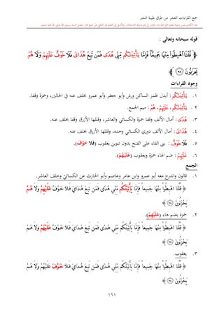 ‫النشر‬ ‫طيبة‬ ‫طرق‬ ‫من‬ ‫العشر‬ ‫اءات‬‫ر‬‫الق‬ ‫مجع‬
‫برسول‬ ‫السند‬ ‫متصل‬ ‫جماز‬ ‫شيخ‬ ‫عن‬ ‫التلقي‬ ‫هو‬ ‫التعلم‬ ‫يف‬ ‫األصل‬‫و‬ ،‫لالستذكار‬ ‫وسيلة‬ ‫هو‬ ‫بل‬ ‫العشر‬ ‫اءات‬‫ر‬‫الق‬ ‫مجع‬ ‫لتعلم‬ ‫وسيلة‬ ‫ليس‬ ‫الكتاب‬ ‫هذا‬‫وسلم‬ ‫عليه‬ ‫اهلل‬ ‫صلى‬ ‫اهلل‬.
161
‫وتعالى‬ ‫سبحانه‬ ‫قوله‬:
‫ﭽ‬‫ﭓ‬‫ﭑﭒ‬‫ﭖ‬‫ﭕ‬‫ﭔ‬‫ﭗ‬‫ﭘ‬‫ﭙ‬‫ﭛ‬‫ﭚ‬‫ﭜ‬‫ﭝ‬‫ﭟ‬‫ﭞ‬‫ﭠ‬‫ﭡ‬
‫ﭣ‬‫ﭢ‬‫ﭼ‬
‫القراءات‬ ‫وجوه‬
1.‫ﭗ‬:‫اهل‬ ‫أبدل‬‫ورش‬ ‫الساكن‬ ‫مز‬‫عمرو‬ ‫أبو‬‫و‬ ‫جعفر‬ ‫أبو‬‫و‬‫عنه‬ ‫لف‬‫احلالني‬ ‫يف‬،‫وقفا‬ ‫ومحزة‬.
2.‫ﭗ‬،‫ﭟ‬،‫ﭡ‬:‫اجلمع‬ ‫ميم‬.
3.‫ﭙ‬:‫وقفا‬ ‫األلف‬ ‫أمال‬‫العاشر‬‫و‬ ‫الكسائي‬‫و‬ ‫محزة‬‫وقللها‬ ،‫األزرق‬‫عنه‬ ‫لف‬ ‫وقفا‬.
4.‫ﭜ‬:‫وقللها‬ ، ‫وحد‬ ‫الكسائي‬ ‫دوري‬ ‫األلف‬ ‫أمال‬‫األزرق‬‫عنه‬ ‫لف‬.
5.‫ﭝ‬‫ﭞ‬:‫الف‬ ‫على‬ ‫الفاء‬ ‫بىن‬‫يعقوب‬ ‫تنوين‬ ‫بدون‬ ‫تح‬(‫فال‬َ‫ف‬ْ‫و‬َ‫خ‬).
6.‫ﭟ‬:‫ويعقوب‬ ‫محزة‬ ‫اهلاء‬ ‫ضم‬(ُ‫ه‬ْ‫م‬‫ي‬َ‫ل‬َ‫ع‬ْ‫م‬).
‫الجمع‬
1.‫عمرو‬ ‫أبو‬ ‫معه‬ ‫ج‬‫اندر‬‫و‬ ‫قالون‬‫ي‬‫الكسائي‬ ‫عن‬ ‫احلارث‬ ‫أبو‬‫و‬ ‫وعاصم‬ ‫عامر‬ ‫ابن‬‫و‬‫العاشر‬ ‫وخلف‬.
{‫َّا‬‫م‬ِ‫إ‬َ‫ف‬ ً‫ا‬‫ِيع‬‫م‬َ‫ج‬ ‫َا‬‫ه‬ْ‫ن‬ِ‫م‬ ْ‫ا‬‫ُو‬‫ط‬ِ‫ب‬ْ‫ه‬‫ا‬ ‫َا‬‫ن‬ْ‫ل‬ُ‫ق‬‫ُم‬‫ك‬َّ‫ن‬َ‫ي‬ِ‫ت‬ْ‫أ‬َ‫ي‬َ‫د‬ُ‫ه‬ َ‫ع‬ِ‫ب‬َ‫ت‬ ‫ن‬َ‫م‬َ‫ف‬ ‫ًى‬‫د‬ُ‫ه‬ ‫ِّي‬‫ن‬ِّ‫م‬ٌ ْ‫و‬َ‫خ‬ َ‫ال‬َ‫ف‬ َ‫ي‬‫ا‬ْ‫م‬ِ‫ه‬ْ‫ي‬َ‫ل‬َ‫ع‬َ‫ال‬َ‫و‬ْ‫م‬ُ‫ه‬
َ‫ن‬‫ُو‬‫ن‬َ‫ز‬ْ‫ح‬َ‫ي‬‫ﭣ‬}
2.‫بض‬ ‫محزة‬‫هاء‬ ‫م‬(ْ‫م‬ِ‫ه‬ْ‫ي‬َ‫ل‬َ‫ع‬).
{‫َا‬‫ه‬ْ‫ن‬ِ‫م‬ ْ‫ا‬‫ُو‬‫ط‬ِ‫ب‬ْ‫ه‬‫ا‬ ‫َا‬‫ن‬ْ‫ل‬ُ‫ق‬‫َّا‬‫م‬ِ‫إ‬َ‫ف‬ ً‫ا‬‫ِيع‬‫م‬َ‫ج‬‫ُم‬‫ك‬َّ‫ن‬َ‫ي‬ِ‫ت‬ْ‫أ‬َ‫ي‬ٌ ْ‫و‬َ‫خ‬ َ‫ال‬َ‫ف‬ َ‫ي‬‫َا‬‫د‬ُ‫ه‬ َ‫ع‬ِ‫ب‬َ‫ت‬ ‫ن‬َ‫م‬َ‫ف‬ ‫ًى‬‫د‬ُ‫ه‬ ‫ِّي‬‫ن‬ِّ‫م‬ُ‫ه‬ْ‫ي‬َ‫ل‬َ‫ع‬ْ‫م‬َ‫ال‬َ‫و‬ْ‫م‬ُ‫ه‬
َ‫ن‬‫ُو‬‫ن‬َ‫ز‬ْ‫ح‬َ‫ي‬‫ﭣ‬}
3.‫يعقوب‬.
{ُ‫ط‬ِ‫ب‬ْ‫ه‬‫ا‬ ‫َا‬‫ن‬ْ‫ل‬ُ‫ق‬ً‫ا‬‫ِيع‬‫م‬َ‫ج‬ ‫َا‬‫ه‬ْ‫ن‬ِ‫م‬ ْ‫ا‬‫و‬‫ِّي‬‫ن‬ِّ‫م‬ ‫ُم‬‫ك‬َّ‫ن‬َ‫ي‬ِ‫ت‬ْ‫أ‬َ‫ي‬ ‫َّا‬‫م‬ِ‫إ‬َ‫ف‬َ‫ال‬َ‫ف‬ َ‫ي‬‫َا‬‫د‬ُ‫ه‬ َ‫ع‬ِ‫ب‬َ‫ت‬ ‫ن‬َ‫م‬َ‫ف‬ ‫ًى‬‫د‬ُ‫ه‬َ ْ‫و‬َ‫خ‬ُ‫ه‬ْ‫ي‬َ‫ل‬َ‫ع‬ْ‫م‬ْ‫م‬ُ‫ه‬ َ‫ال‬َ‫و‬
َ‫ن‬‫ُو‬‫ن‬َ‫ز‬ْ‫ح‬َ‫ي‬‫ﭣ‬}
 